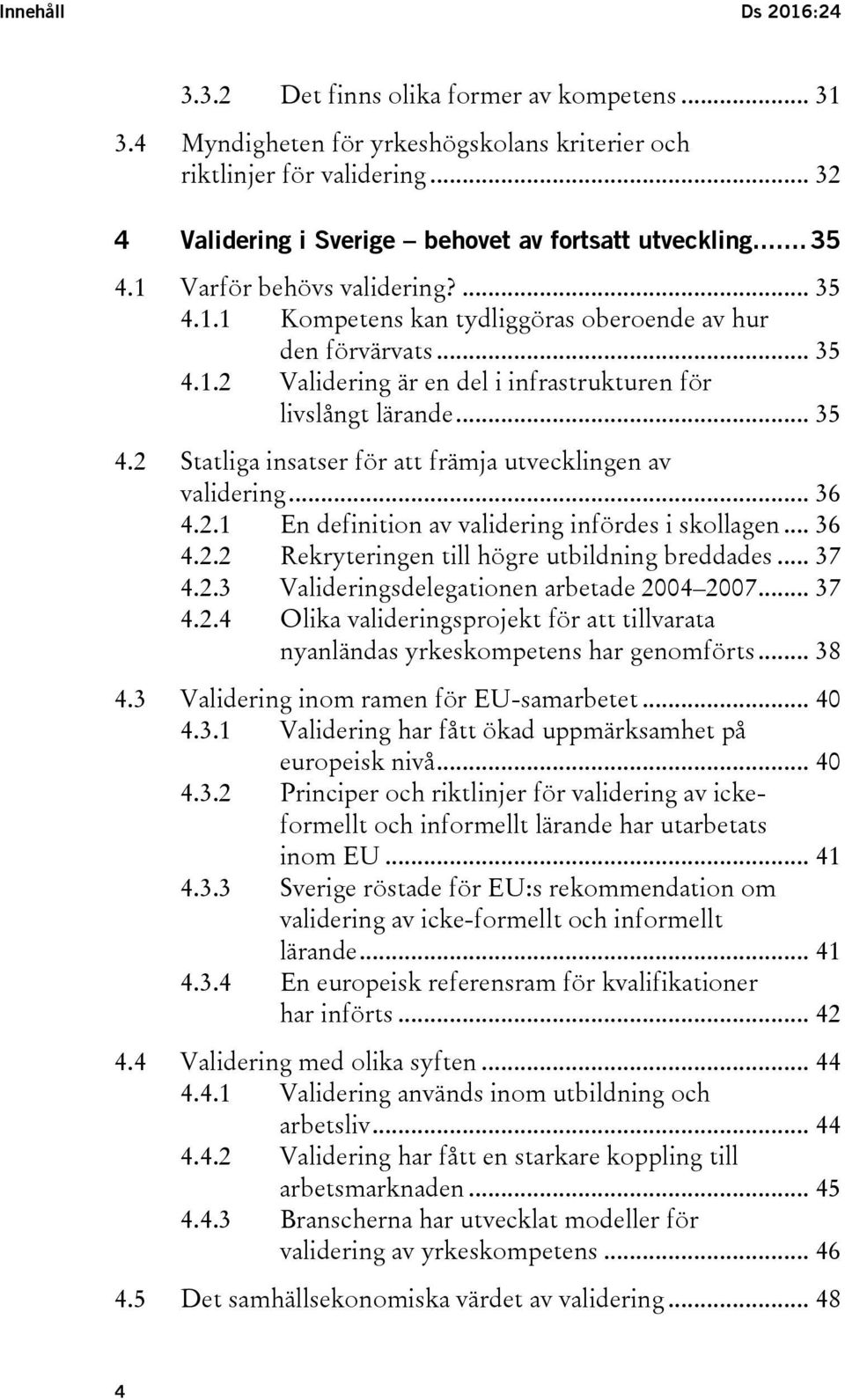 .. 35 4.2 Statliga insatser för att främja utvecklingen av validering... 36 4.2.1 En definition av validering infördes i skollagen... 36 4.2.2 Rekryteringen till högre utbildning breddades... 37 4.2.3 Valideringsdelegationen arbetade 2004 2007.