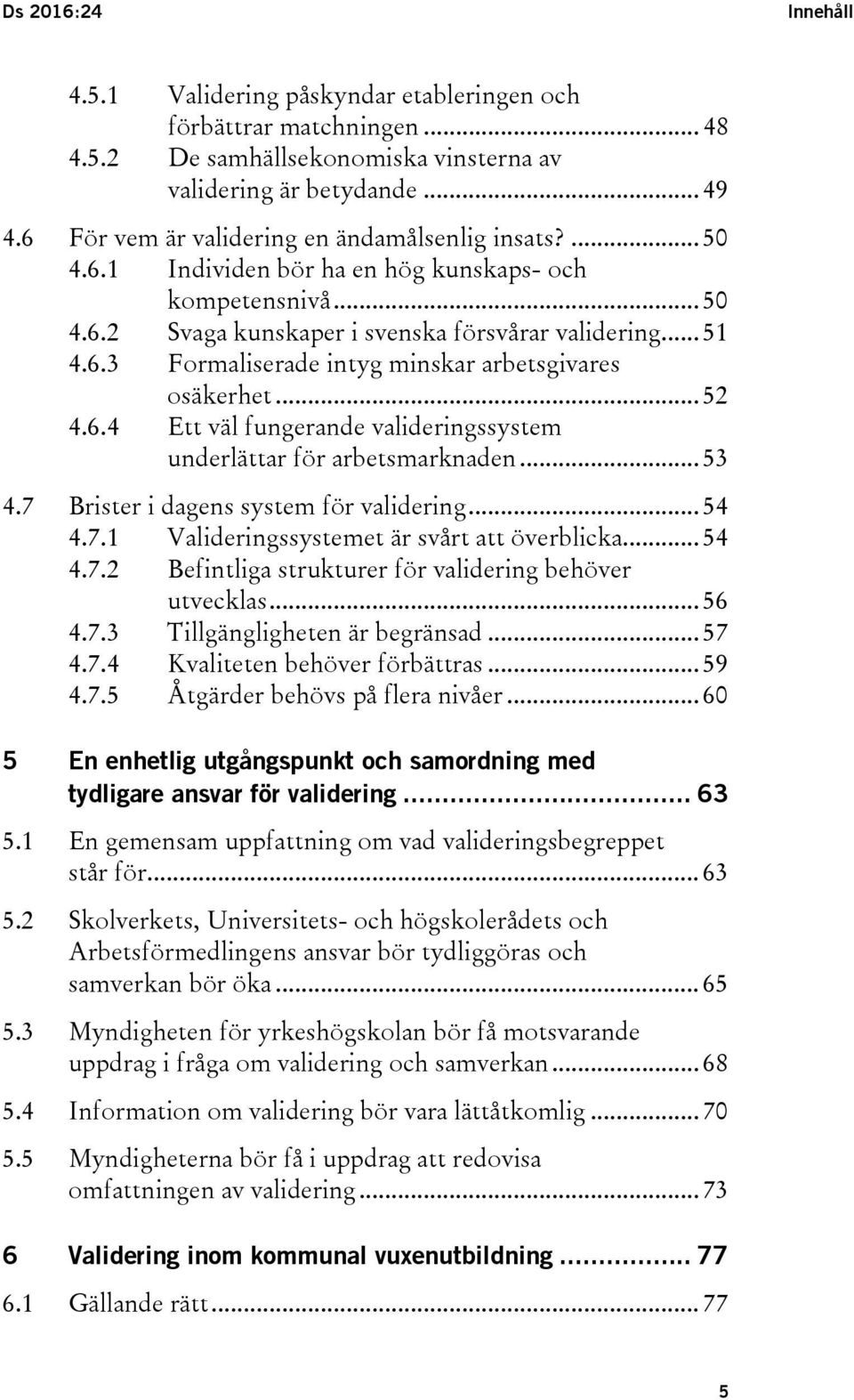 .. 52 4.6.4 Ett väl fungerande valideringssystem underlättar för arbetsmarknaden... 53 4.7 Brister i dagens system för validering... 54 4.7.1 Valideringssystemet är svårt att överblicka... 54 4.7.2 Befintliga strukturer för validering behöver utvecklas.