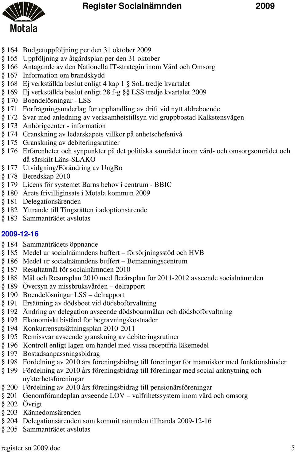 vid nytt äldreboende 172 Svar med anledning av verksamhetstillsyn vid gruppbostad Kalkstensvägen 173 Anhörigcenter - information 174 Granskning av ledarskapets villkor på enhetschefsnivå 175