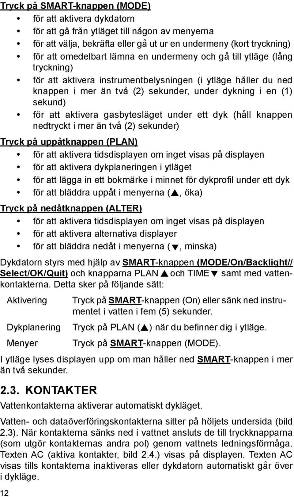 gasbytesläget under ett dyk (håll knappen nedtryckt i mer än två (2) sekunder) Tryck på uppåtknappen (PLAN) för att aktivera tidsdisplayen om inget visas på displayen för att aktivera dykplaneringen