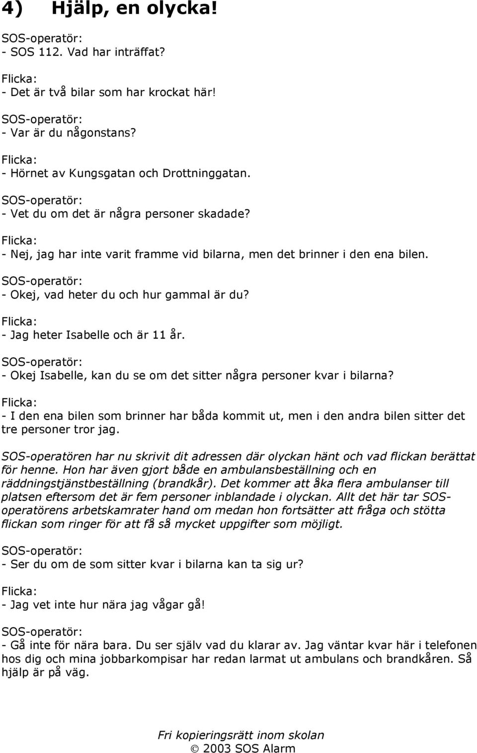 - Okej Isabelle, kan du se om det sitter några personer kvar i bilarna? - I den ena bilen som brinner har båda kommit ut, men i den andra bilen sitter det tre personer tror jag.