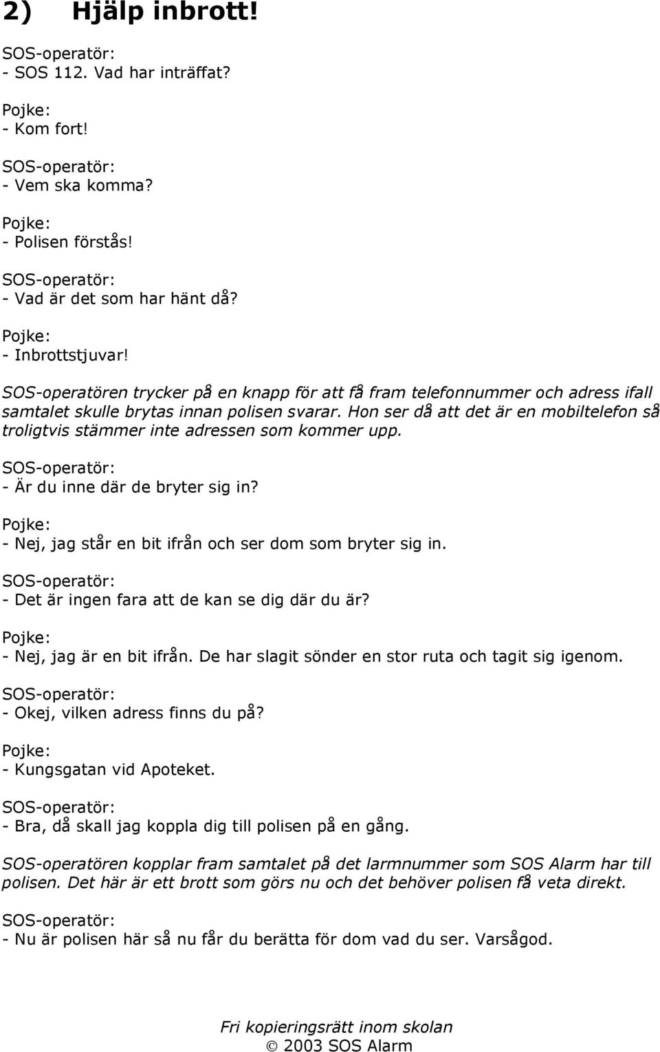 Hon ser då att det är en mobiltelefon så troligtvis stämmer inte adressen som kommer upp. - Är du inne där de bryter sig in? - Nej, jag står en bit ifrån och ser dom som bryter sig in.