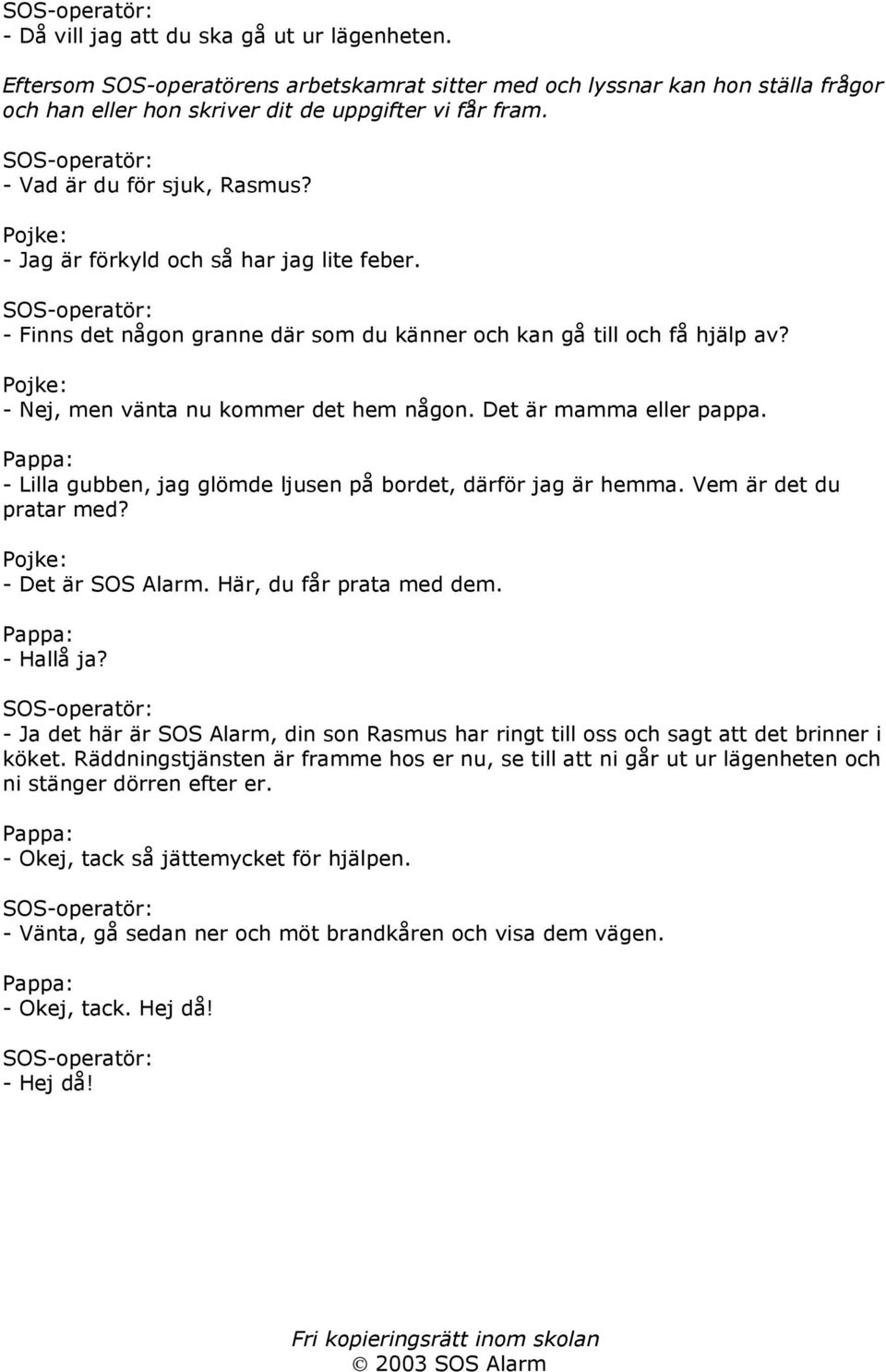 Det är mamma eller pappa. Pappa: - Lilla gubben, jag glömde ljusen på bordet, därför jag är hemma. Vem är det du pratar med? - Det är SOS Alarm. Här, du får prata med dem. Pappa: - Hallå ja?