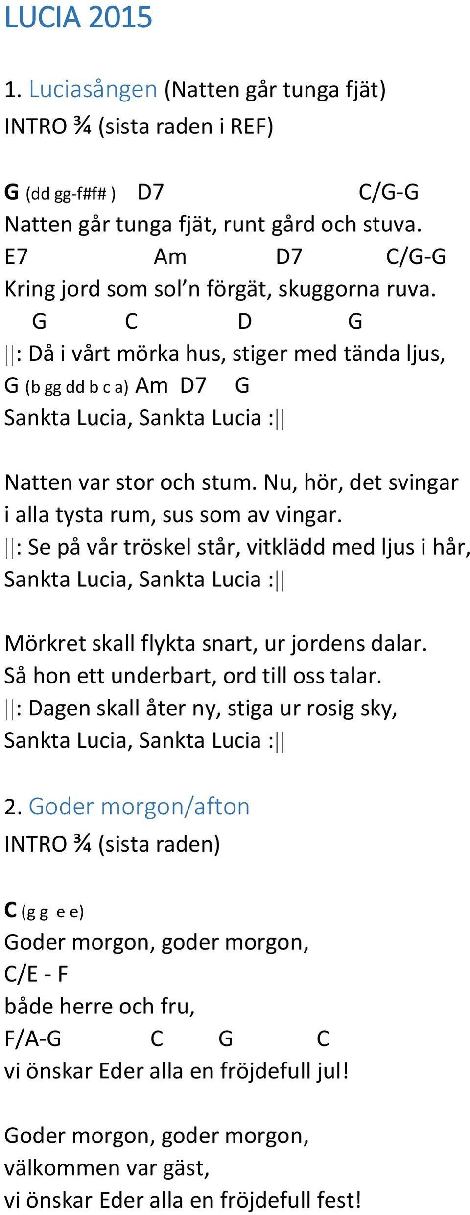 : Se på vår tröskel står, vitklädd med ljus i hår, Sankta Lucia, Sankta Lucia : Mörkret skall flykta snart, ur jordens dalar. Så hon ett underbart, ord till oss talar.