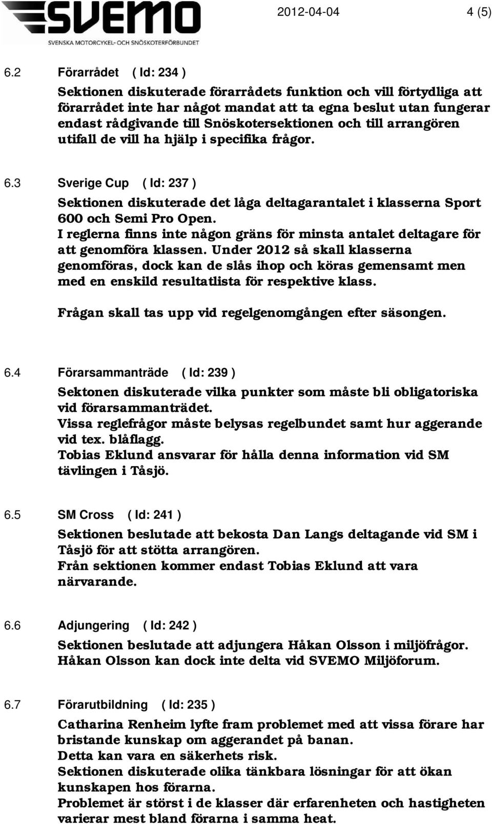 och till arrangören utifall de vill ha hjälp i specifika frågor. 6.3 Sverige Cup ( Id: 237 ) Sektionen diskuterade det låga deltagarantalet i klasserna Sport 600 och Semi Pro Open.