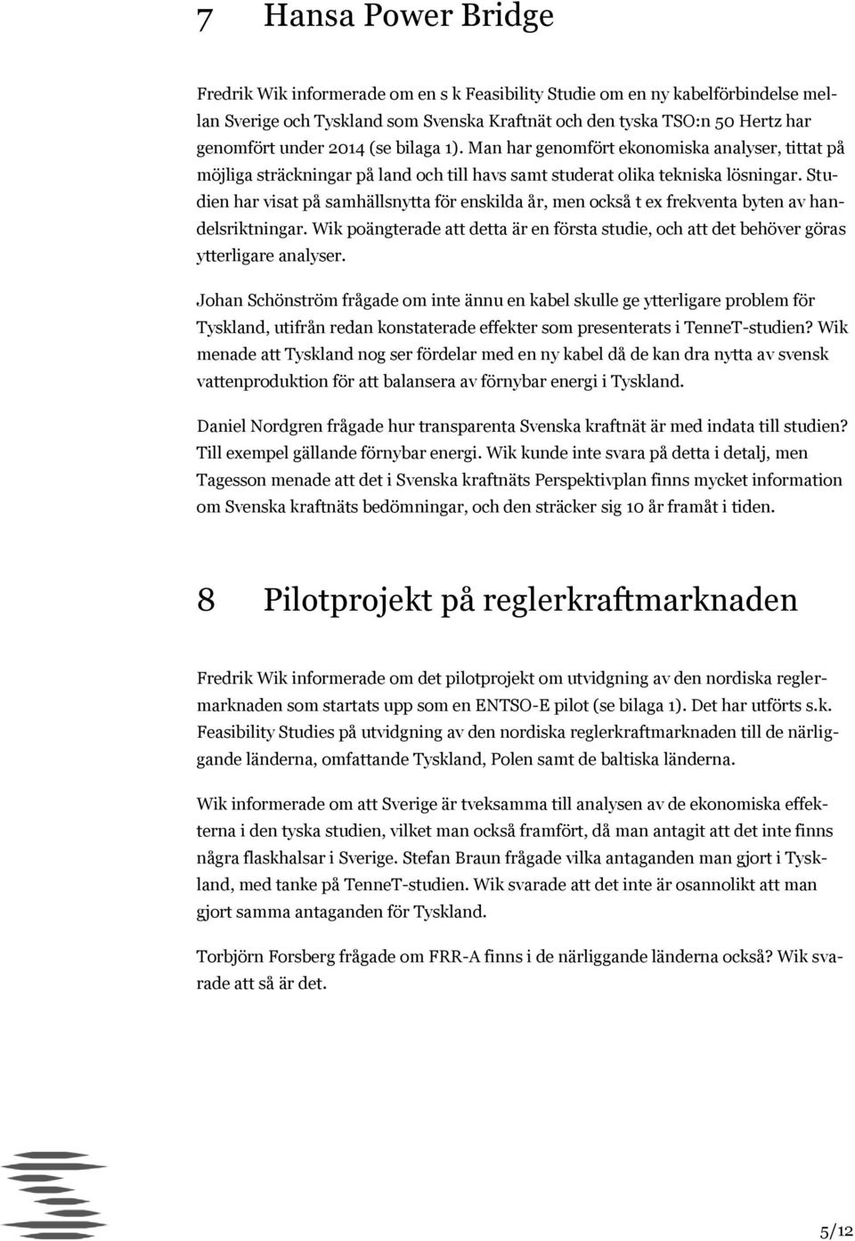 Studien har visat på samhällsnytta för enskilda år, men också t ex frekventa byten av handelsriktningar. Wik poängterade att detta är en första studie, och att det behöver göras ytterligare analyser.