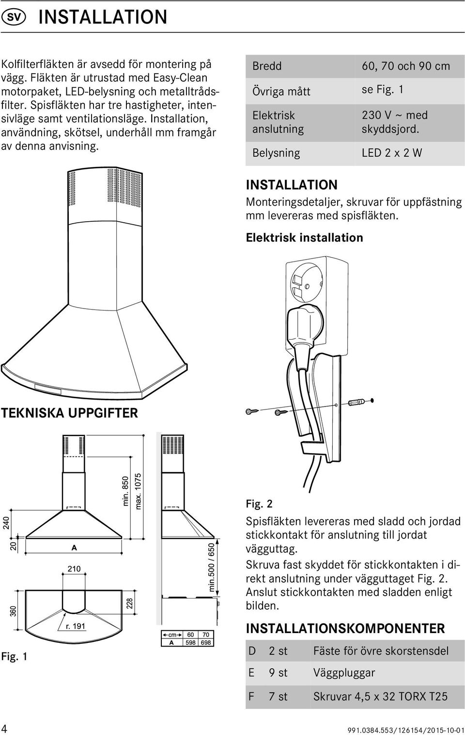 1 Elektrisk anslutning Belysning 60, 70 och 90 cm 230 V ~ med skyddsjord. LED 2 x 2 W INSTALLATION Monteringsdetaljer, skruvar för uppfästning mm levereras med spisfläkten.