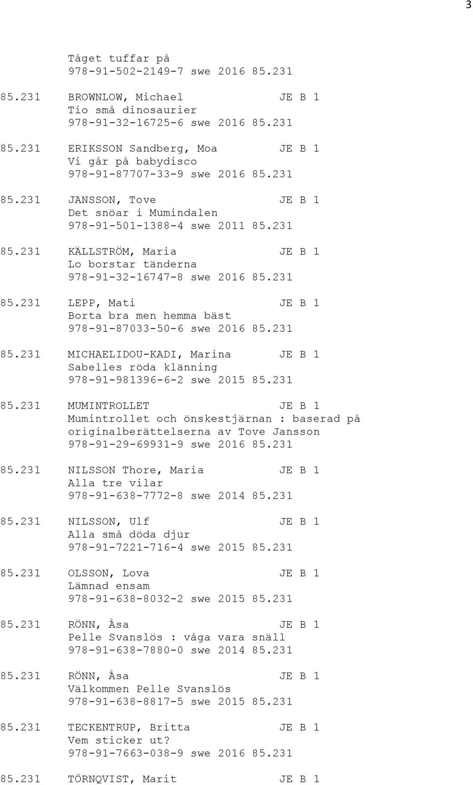 231 85.231 MICHAELIDOU-KADI, Marina JE B 1 Sabelles röda klänning 978-91-981396-6-2 swe 2015 85.231 85.231 MUMINTROLLET JE B 1 Mumintrollet och önskestjärnan : baserad på originalberättelserna av Tove Jansson 978-91-29-69931-9 swe 2016 85.