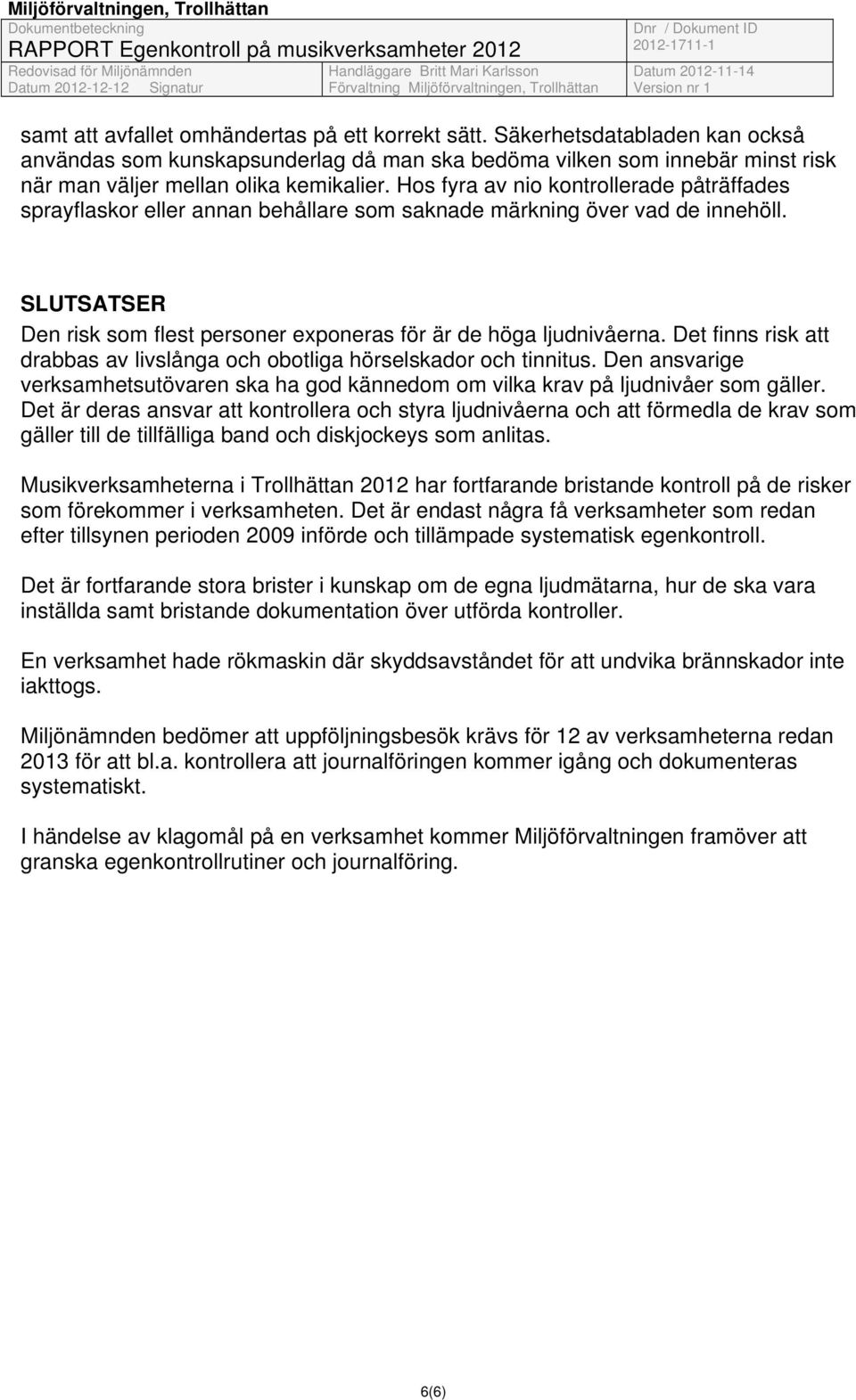 Det finns risk att drabbas av livslånga och obotliga hörselskador och tinnitus. Den ansvarige verksamhetsutövaren ska ha god kännedom om vilka krav på ljudnivåer som gäller.