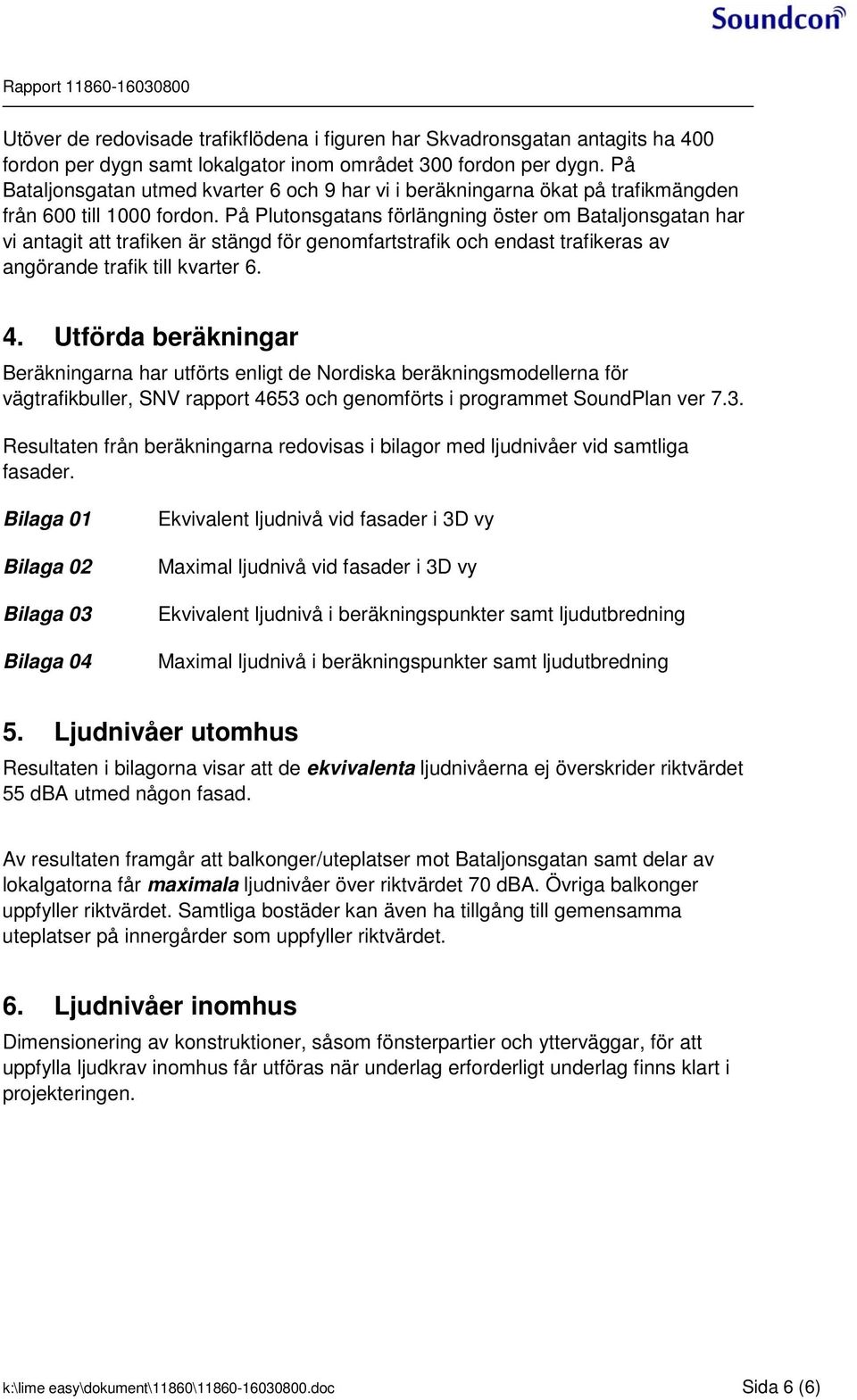 På Plutonsgatans förlängning öster om Bataljonsgatan har vi antagit att trafiken är stängd för genomfartstrafik och endast trafikeras av angörande trafik till kvarter 6. 4.