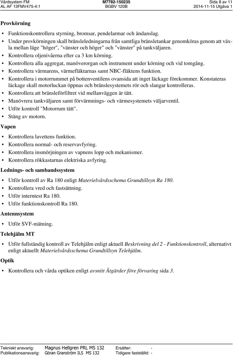 Kontrollera oljenivåerna efter ca 3 km körning. Kontrollera alla aggregat, manöverorgan och instrument under körning och vid tomgång. Kontrollera värmarens, värmefläktarnas samt NBC-fläktens funktion.
