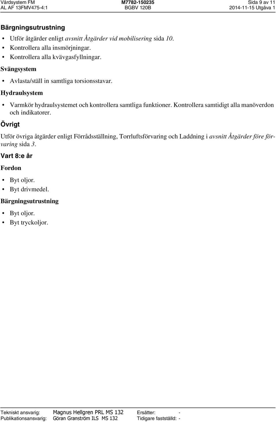 Hydraulsystem Varmkör hydraulsystemet och kontrollera samtliga funktioner. Kontrollera samtidigt alla manöverdon och indikatorer.