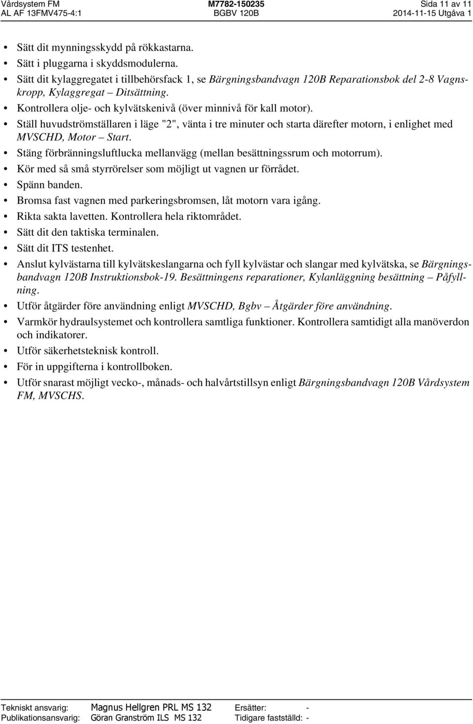 Ställ huvudströmställaren i läge "2", vänta i tre minuter och starta därefter motorn, i enlighet med MVSCHD, Motor Start. Stäng förbränningsluftlucka mellanvägg (mellan besättningssrum och motorrum).