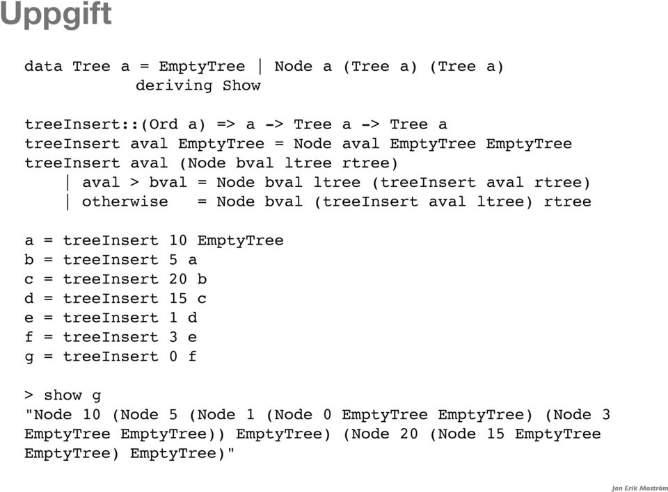 rtree) aval > bval = Node bval ltree (treeinsert aval rtree) otherwise = Node bval (treeinsert aval ltree) rtree a = treeinsert 10 EmptyTree b = treeinsert