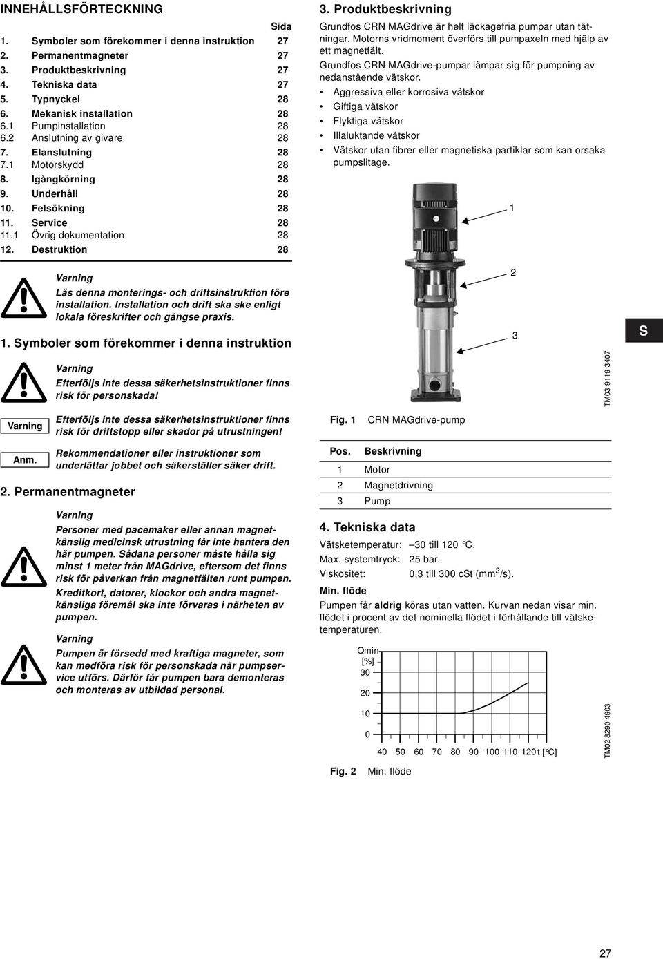 Destruktion 28 3. Produktbeskrivning Grundfos CRN MAGdrive är helt läckagefria pumpar utan tätningar. Motorns vridmoment överförs till pumpaxeln med hjälp av ett magnetfält.