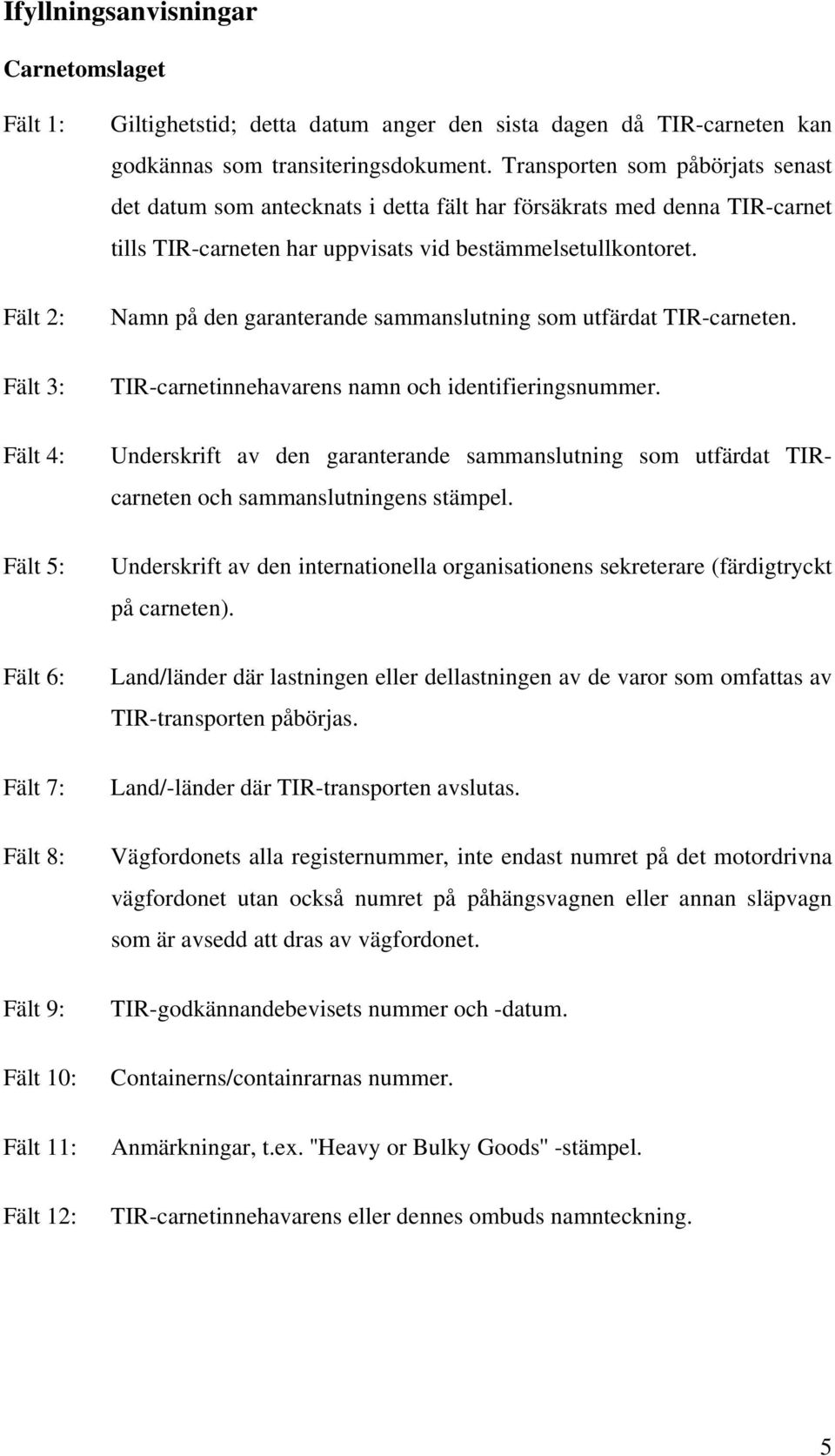 Transporten som påbörjats senast det datum som antecknats i detta fält har försäkrats med denna TIR-carnet tills TIR-carneten har uppvisats vid bestämmelsetullkontoret.