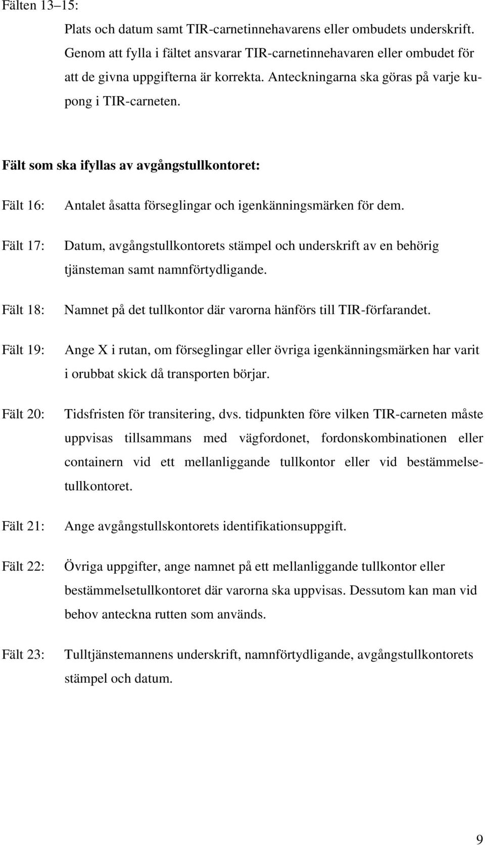 Fält som ska ifyllas av avgångstullkontoret: Fält 16: Fält 17: Fält 18: Fält 19: Fält 20: Fält 21: Fält 22: Fält 23: Antalet åsatta förseglingar och igenkänningsmärken för dem.