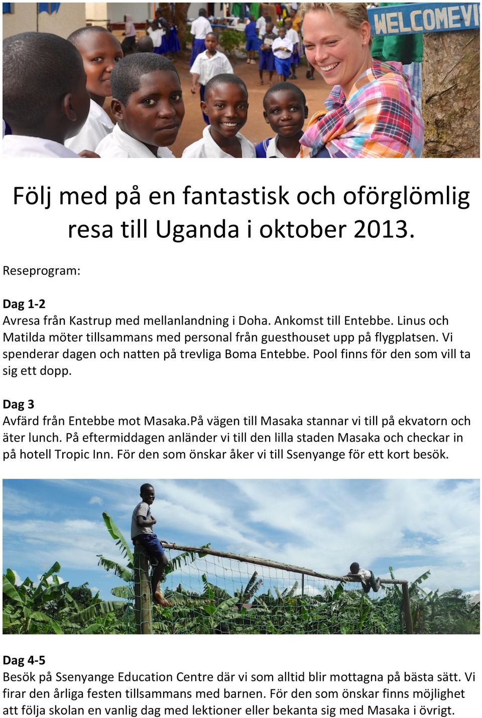 Dag 3 Avfärd från Entebbe mot Masaka.På vägen till Masaka stannar vi till på ekvatorn och äter lunch. På eftermiddagen anländer vi till den lilla staden Masaka och checkar in på hotell Tropic Inn.