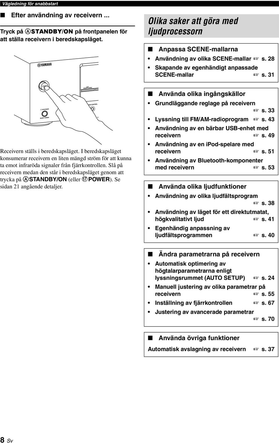 I beredskapsläget konsumerar receivern en liten mängd ström för att kunna ta emot infraröda signaler från fjärrkontrollen.