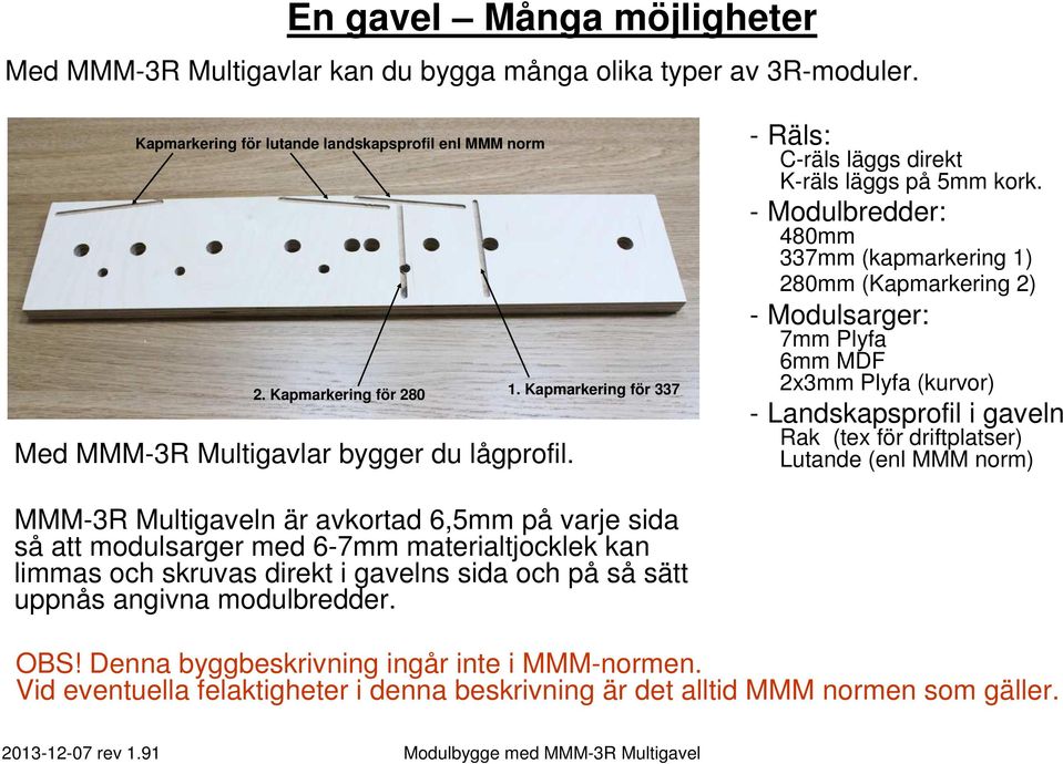 - Modulbredder: 480mm 337mm (kapmarkering 1) 280mm (Kapmarkering 2) - Modulsarger: 7mm Plyfa 6mm MDF 2x3mm Plyfa (kurvor) - Landskapsprofil i gaveln Rak (tex för driftplatser) Lutande (enl MMM norm)