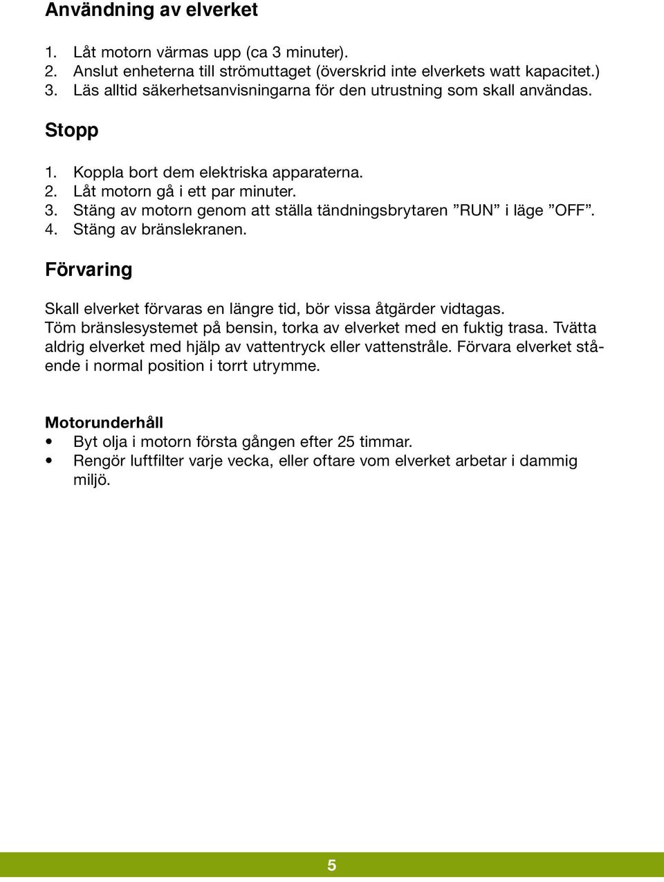 Stäng av motorn genom att ställa tändningsbrytaren RUN i läge OFF. 4. Stäng av bränslekranen. Förvaring Skall elverket förvaras en längre tid, bör vissa åtgärder vidtagas.