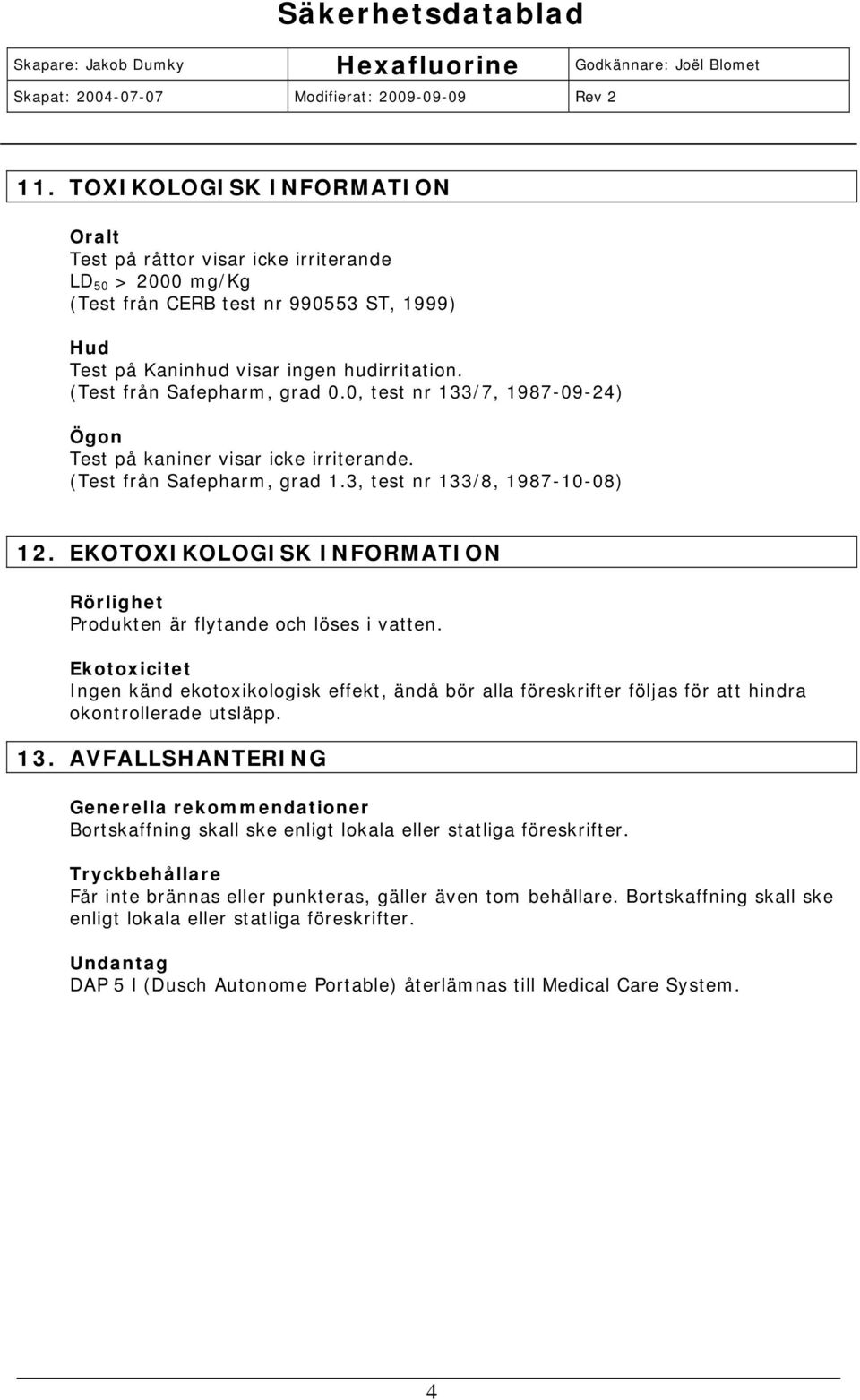 EKOTOXIKOLOGISK INFORMATION Rörlighet Produkten är flytande och löses i vatten. Ekotoxicitet Ingen känd ekotoxikologisk effekt, ändå bör alla föreskrifter följas för att hindra okontrollerade utsläpp.