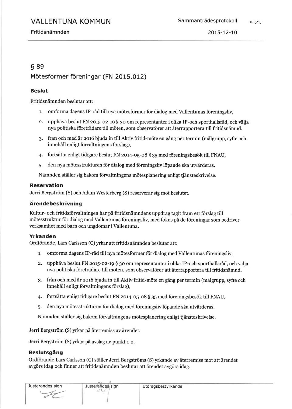 upphäva beslut FN zor5-oz-19 S 30 om representanter i olika lp-och sporthallsråd, och välja nya politiska företrädare till möten, som observatörer att återrapportera till fritidsnämnd. 3. från och med år zo16 bjuda in till Aktiv fritid-möte en gång per termin (målgrupp, syfte och innehåll enligt förvaltningens förslag), 4.