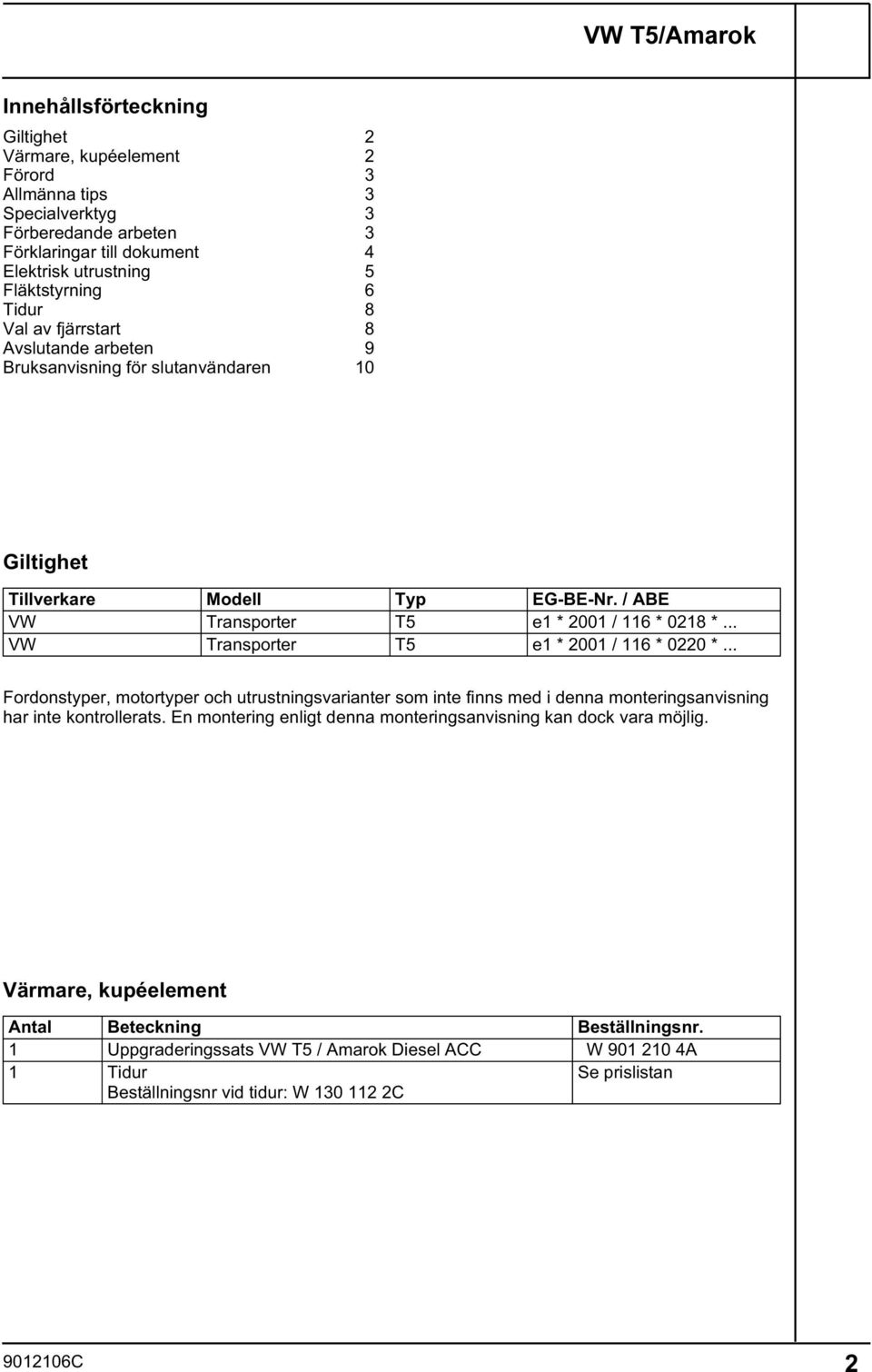 .. VW Transporter T5 e * 00 / 6 * 00 *... Fordonstyper, motortyper och utrustningsvarianter som inte finns med i denna monteringsanvisning har inte kontrollerats.