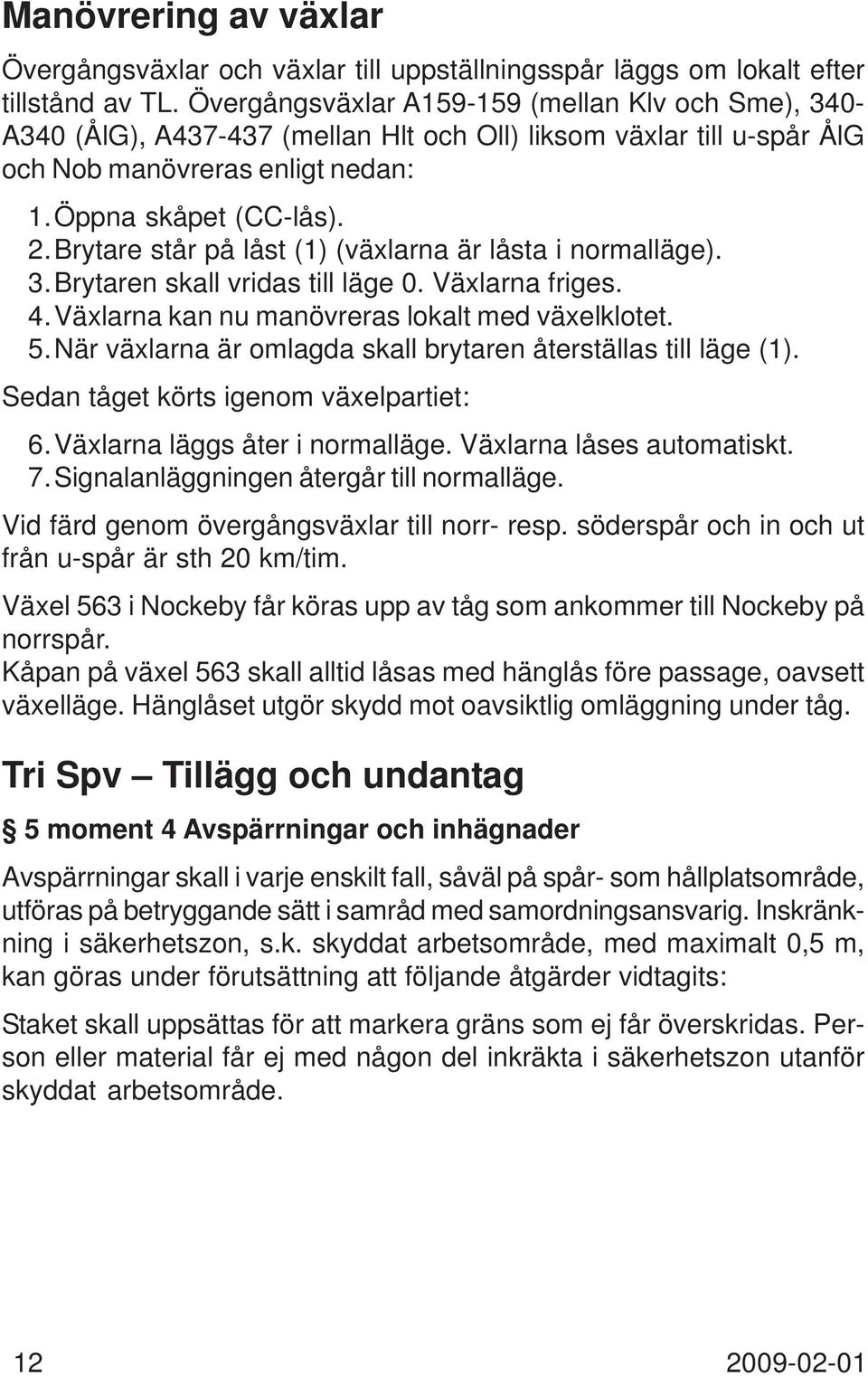 Brytare står på låst (1) (växlarna är låsta i normalläge). 3.Brytaren skall vridas till läge. Växlarna friges. 4.Växlarna kan nu manövreras lokalt med växelklotet. 5.