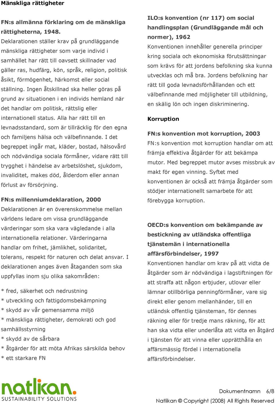 förmögenhet, härkomst eller social ställning. Ingen åtskillnad ska heller göras på grund av situationen i en individs hemland när det handlar om politisk, rättslig eller internationell status.