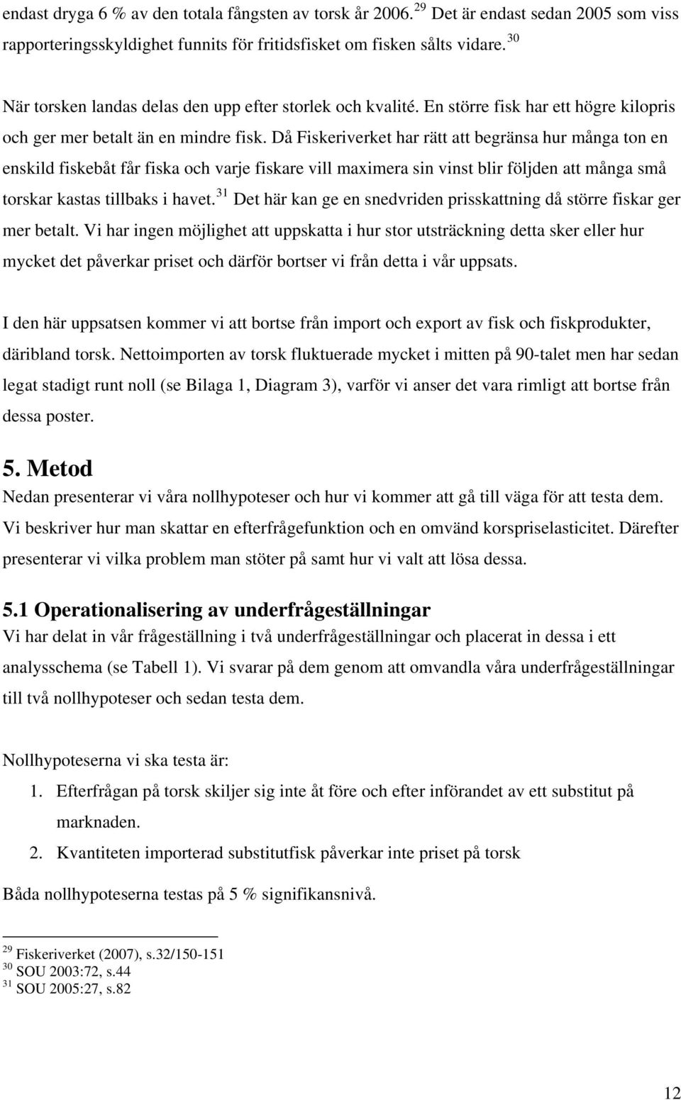 Då Fiskeriverke har rä a begränsa hur många on en enskild fiskebå får fiska och varje fiskare vill maximera sin vins blir följden a många små orskar kasas illbaks i have.