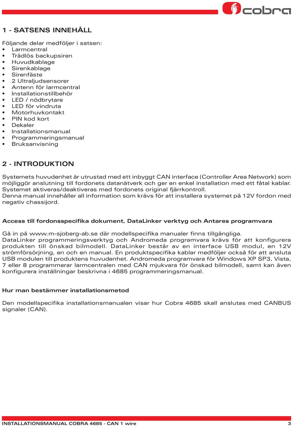 interface (Controller Area Network) som möjliggör anslutning till fordonets datanätverk och ger en enkel installation med ett fåtal kablar.