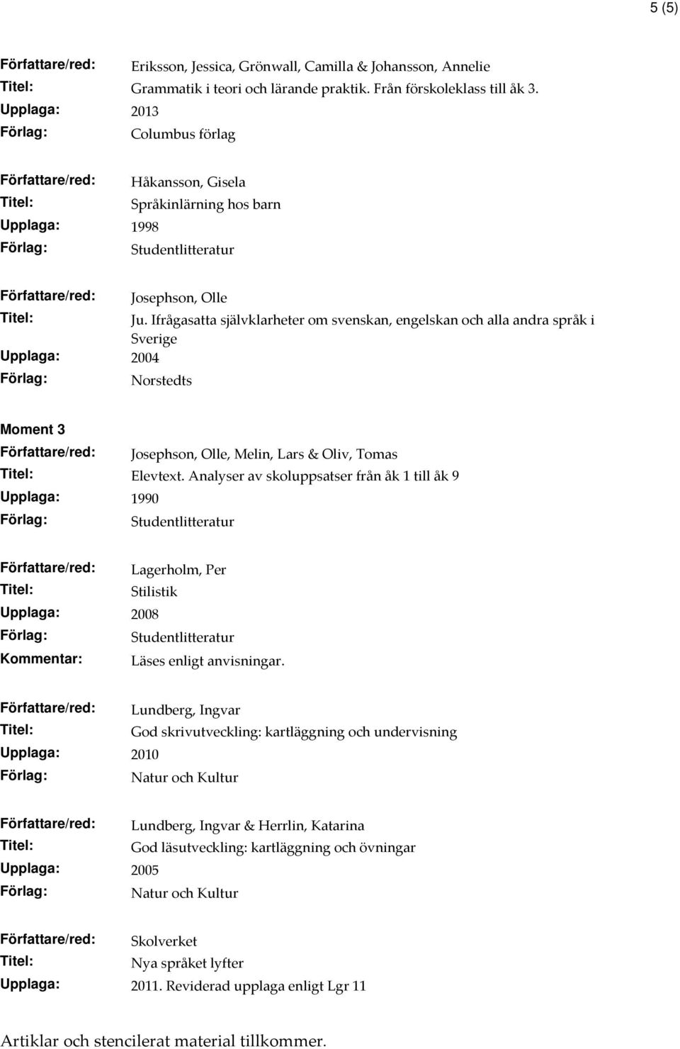 Ifrågasatta självklarheter om svenskan, engelskan och alla andra språk i Sverige Upplaga: 2004 Norstedts Moment 3 Författare/red: Josephson, Olle, Melin, Lars & Oliv, Tomas Elevtext.