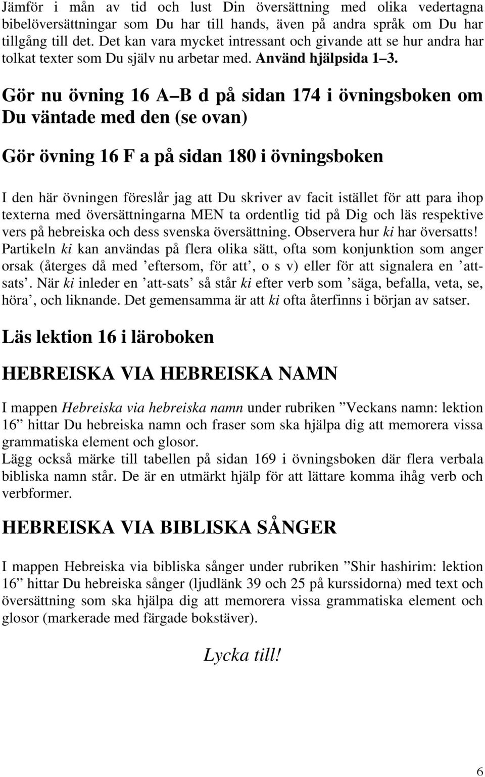 Gör nu övning 16 A B d på sidan 174 i övningsboken om Du väntade med den (se ovan) Gör övning 16 F a på sidan 180 i övningsboken I den här övningen föreslår jag att Du skriver av facit istället för