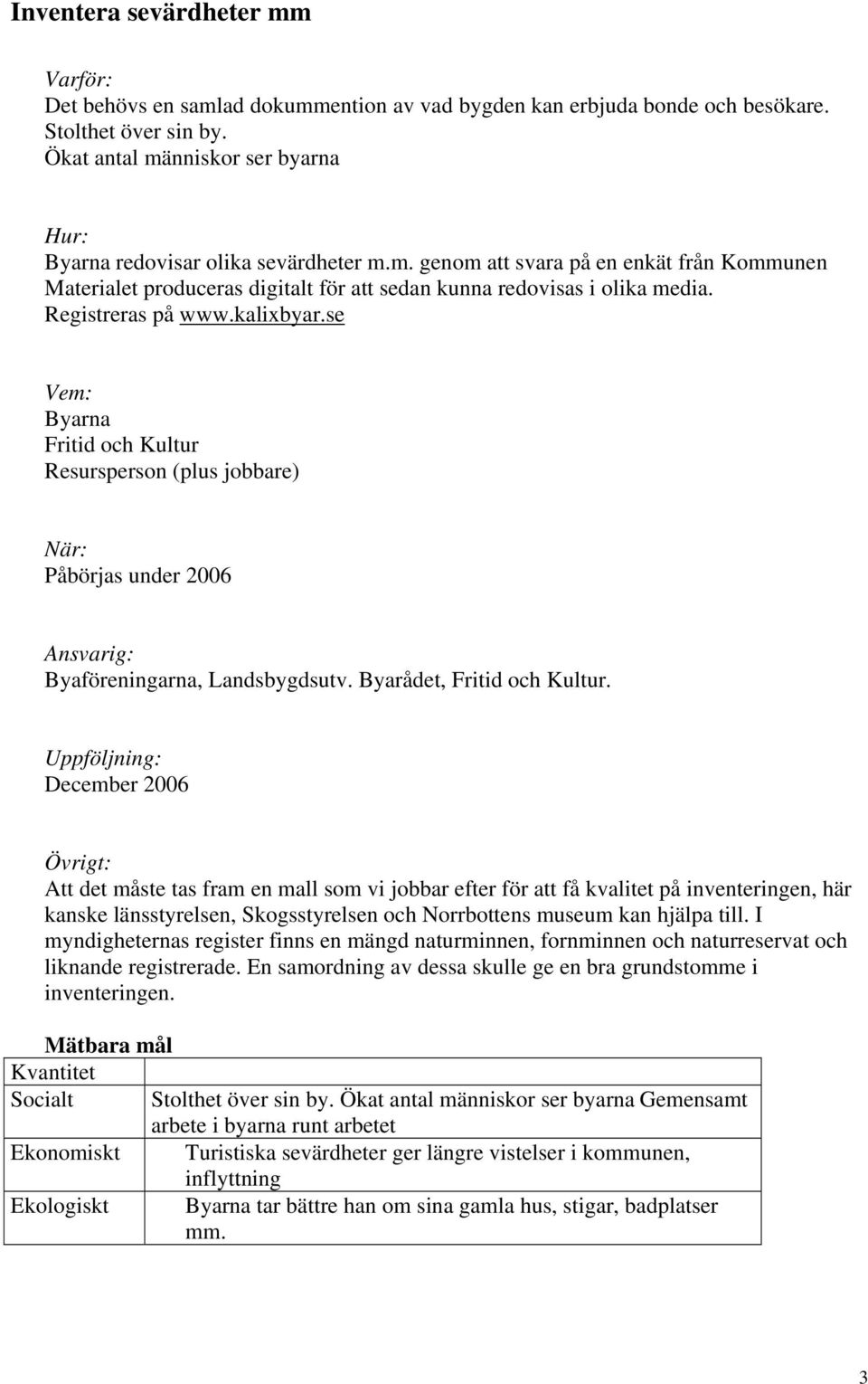 December 2006 Att det måste tas fram en mall som vi jobbar efter för att få kvalitet på inventeringen, här kanske länsstyrelsen, Skogsstyrelsen och Norrbottens museum kan hjälpa till.