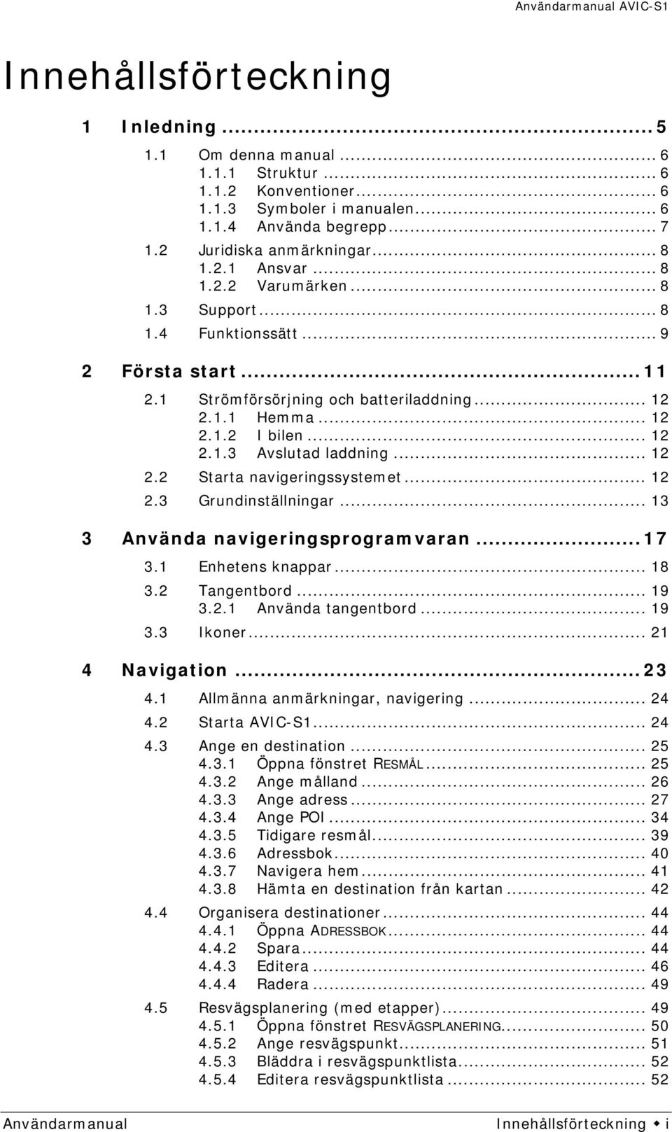 .. 12 2.2 Starta navigeringssystemet... 12 2.3 Grundinställningar... 13 3 Använda navigeringsprogramvaran... 17 3.1 Enhetens knappar... 18 3.2 Tangentbord... 19 3.2.1 Använda tangentbord... 19 3.3 Ikoner.