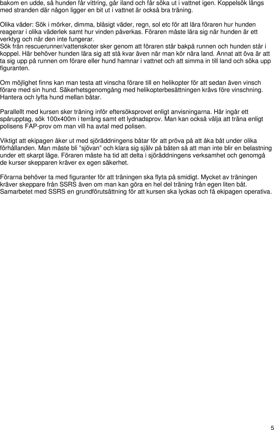 Föraren måste lära sig när hunden är ett verktyg och när den inte fungerar. Sök från rescuerunner/vattenskoter sker genom att föraren står bakpå runnen och hunden står i koppel.