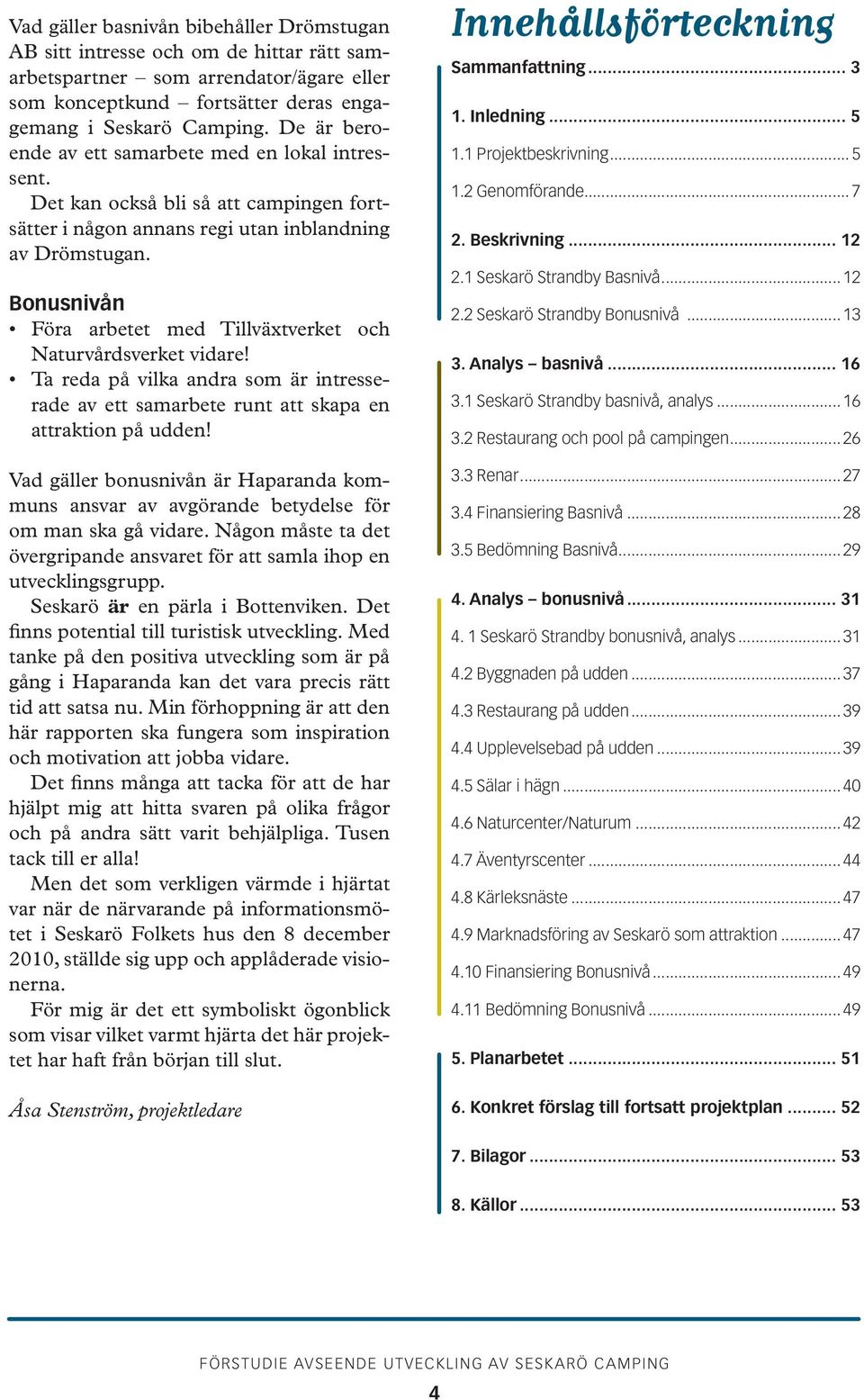 Bonusnivån Föra arbetet med Tillväxtverket och Naturvårdsverket vidare! Ta reda på vilka andra som är intresserade av ett samarbete runt att skapa en attraktion på udden!