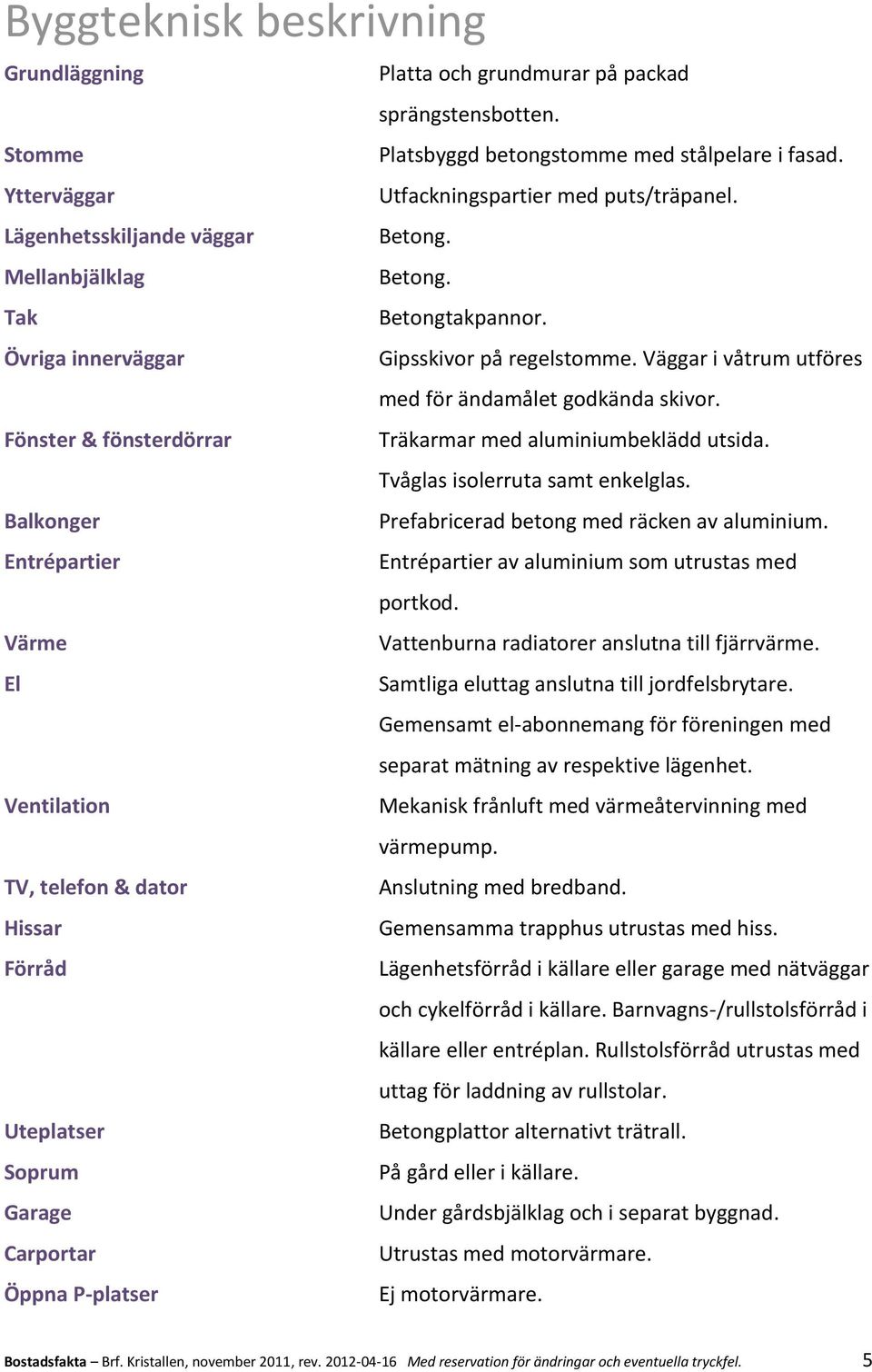 Fönster & fönsterdörrar Träkarmar med aluminiumbeklädd utsida. Tvåglas isolerruta samt enkelglas. Balkonger Prefabricerad betong med räcken av aluminium.