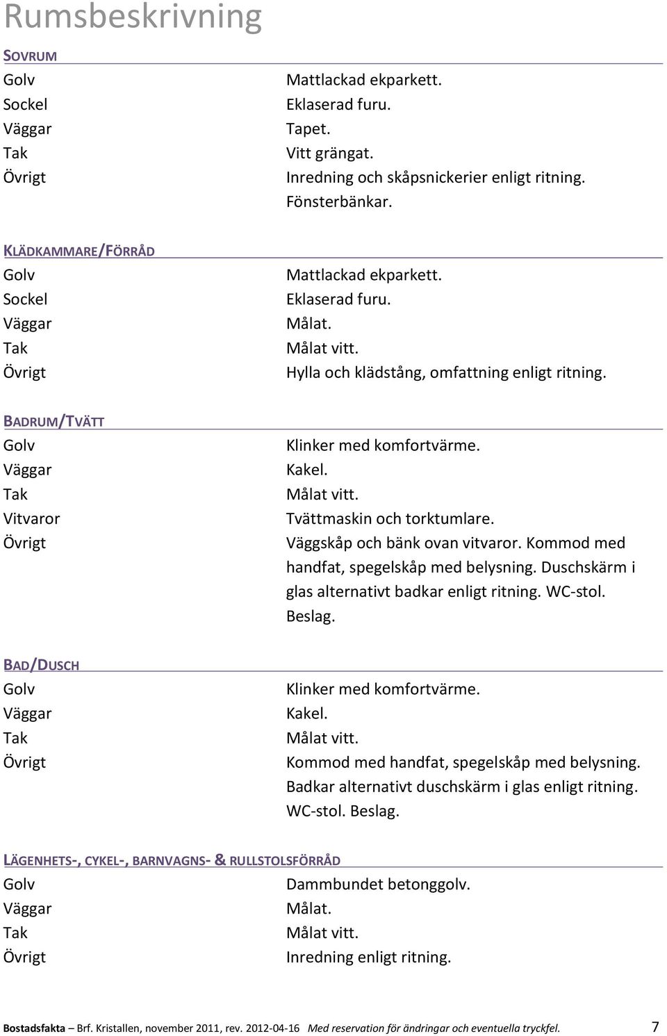 Kommod med handfat, spegelskåp med belysning. Duschskärm i glas alternativt badkar enligt ritning. WC-stol. Beslag. BAD/DUSCH Klinker med komfortvärme. Kakel.