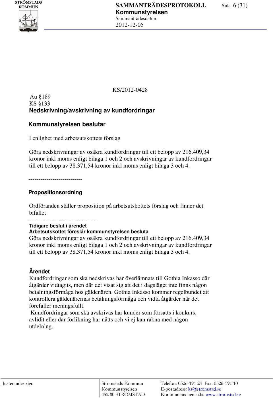 --------------------------- Propositionsordning Ordföranden ställer proposition på arbetsutskottets förslag och finner det bifallet ---------------------------------- Tidigare beslut i ärendet