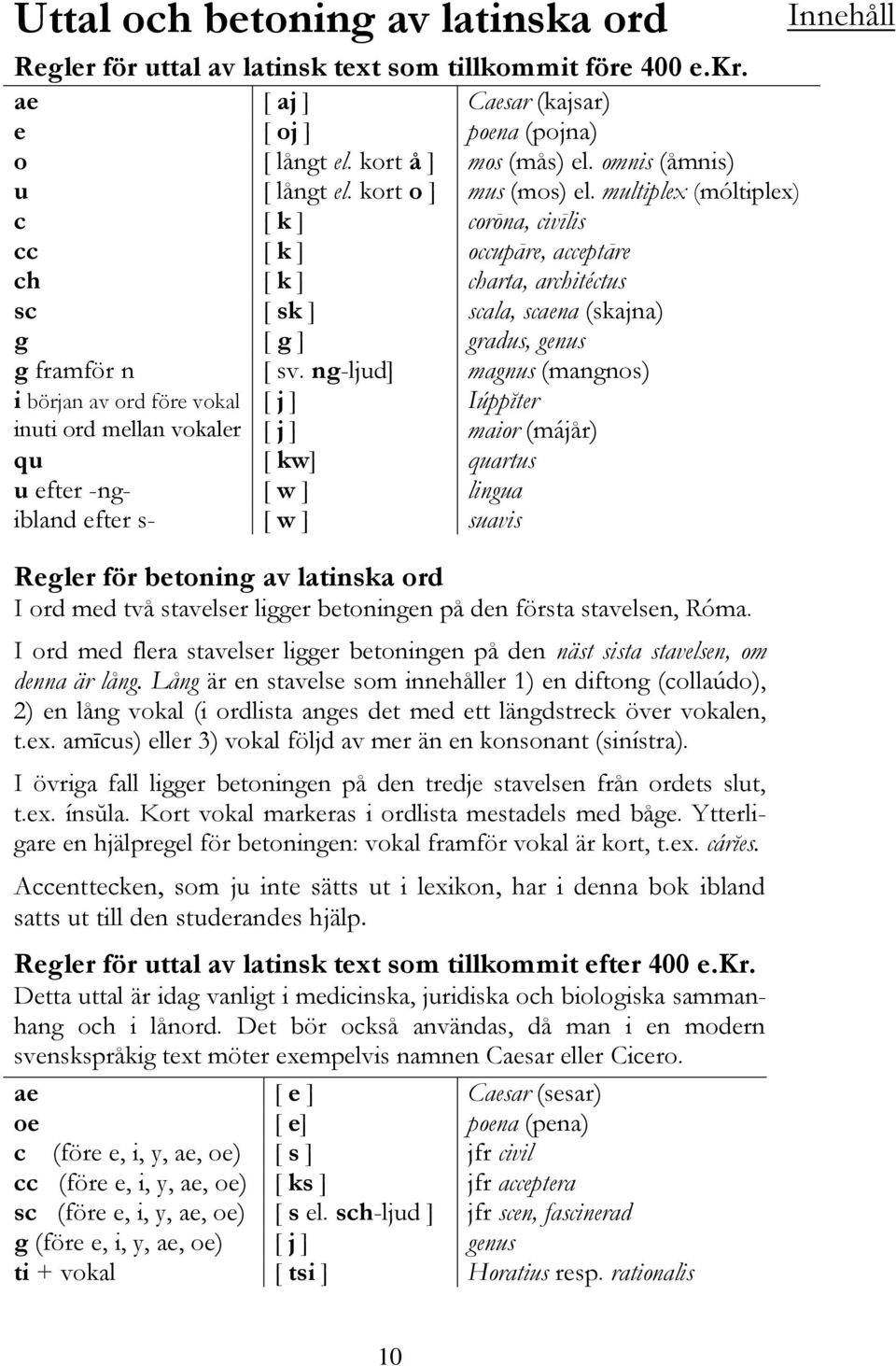 multiplex (móltiplex) c [ k ] corōna, civīlis cc [ k ] occupāre, acceptāre ch [ k ] charta, architéctus sc [ sk ] scala, scaena (skajna) g [ g ] gradus, genus g framför n [ sv.