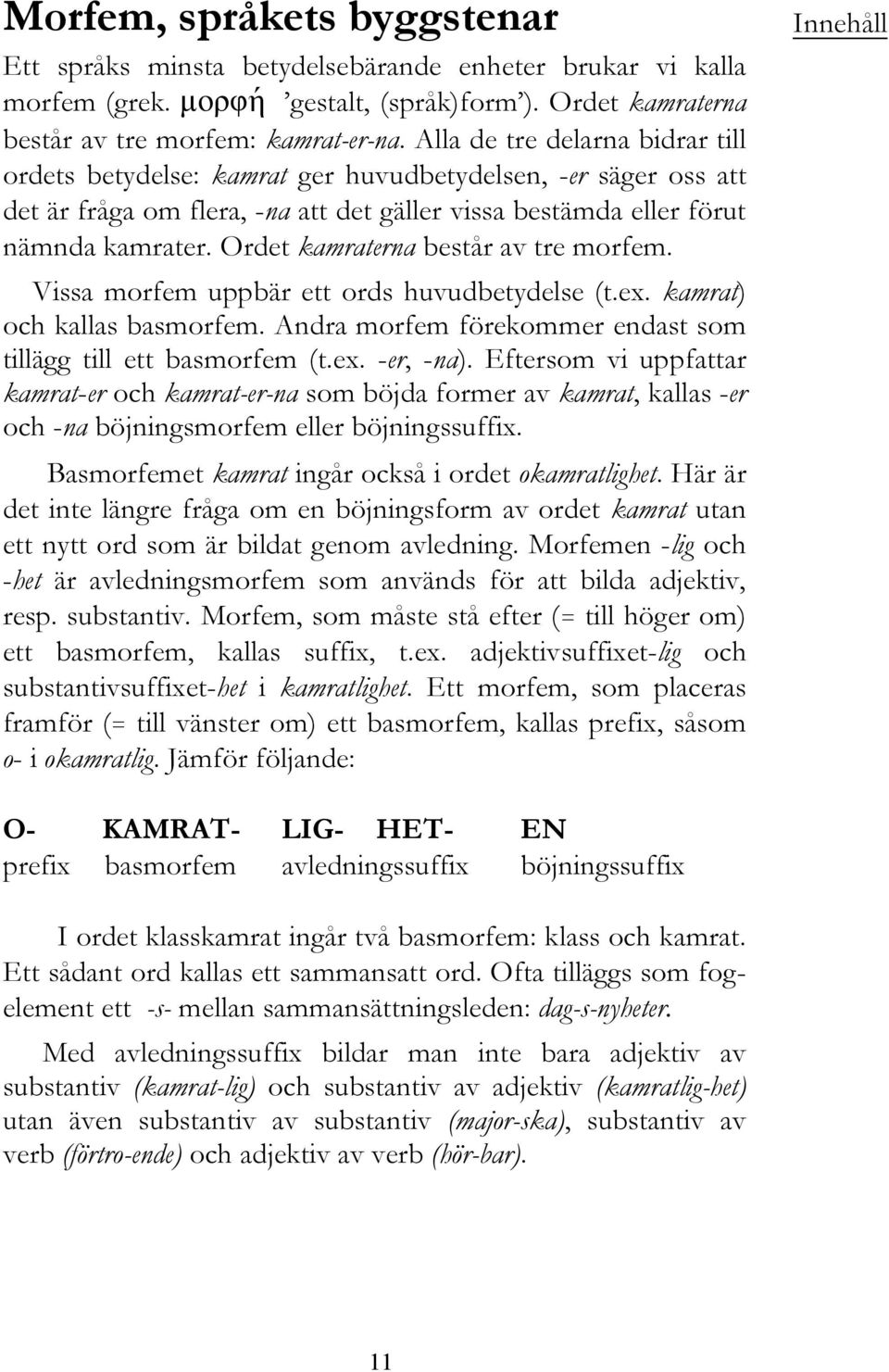 Ordet kamraterna består av tre morfem. Vissa morfem uppbär ett ords huvudbetydelse (t.ex. kamrat) och kallas basmorfem. Andra morfem förekommer endast som tillägg till ett basmorfem (t.ex. -er, -na).