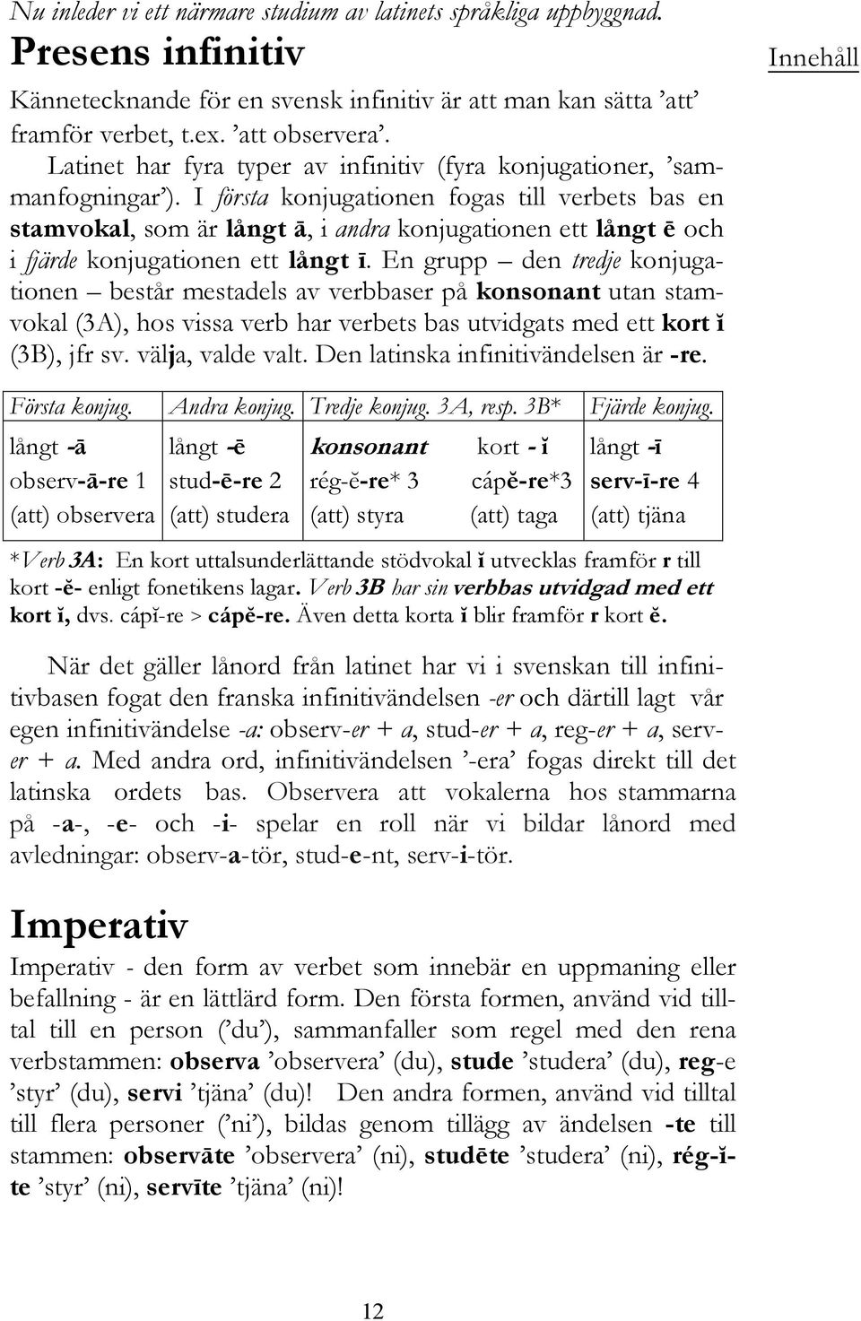 I första konjugationen fogas till verbets bas en stamvokal, som är långt ā, i andra konjugationen ett långt ē och i fjärde konjugationen ett långt ī.