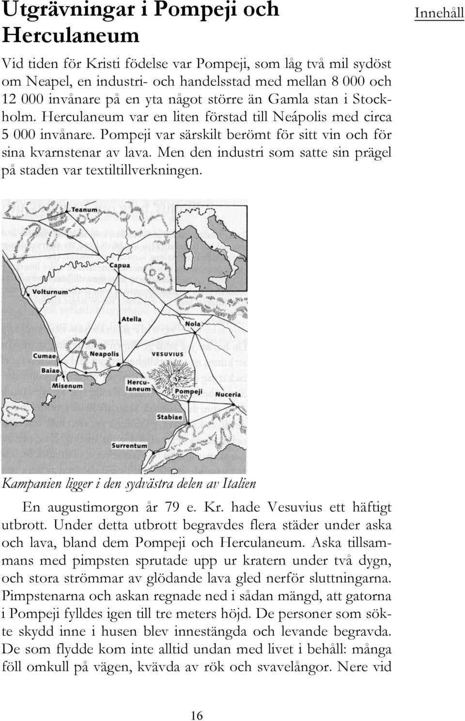 Men den industri som satte sin prägel på staden var textiltillverkningen. Innehåll Kampanien ligger i den sydvästra delen av Italien En augustimorgon år 79 e. Kr. hade Vesuvius ett häftigt utbrott.