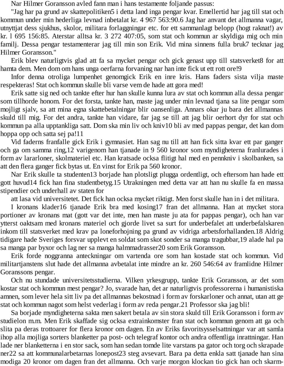 for ett sammanlagt belopp (hogt raknat!) av kr. l 695 156:85. Aterstar alltsa kr. 3 272 407:05, som stat och kommun ar skyldiga mig och min familj. Dessa pengar testamenterar jag till min son Erik.