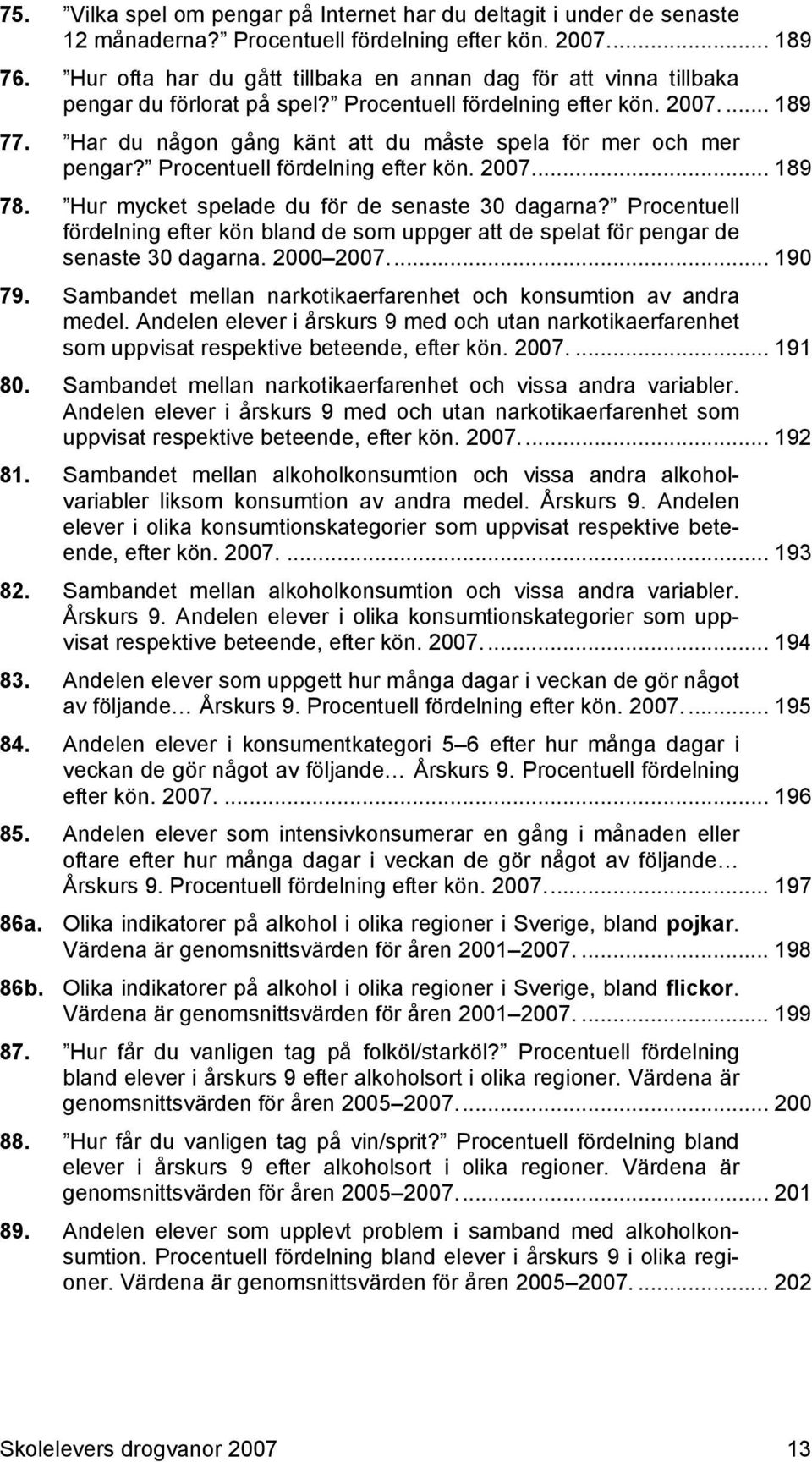 Har du någon gång känt att du måste spela för mer och mer pengar? Procentuell fördelning efter kön. 2007.... 189 78. Hur mycket spelade du för de senaste 30 dagarna?