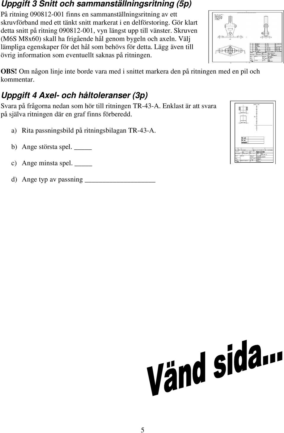 Lägg även till övrig information som eventuellt saknas på ritningen. OBS! Om någon linje inte borde vara med i snittet markera den på ritningen med en pil och kommentar.