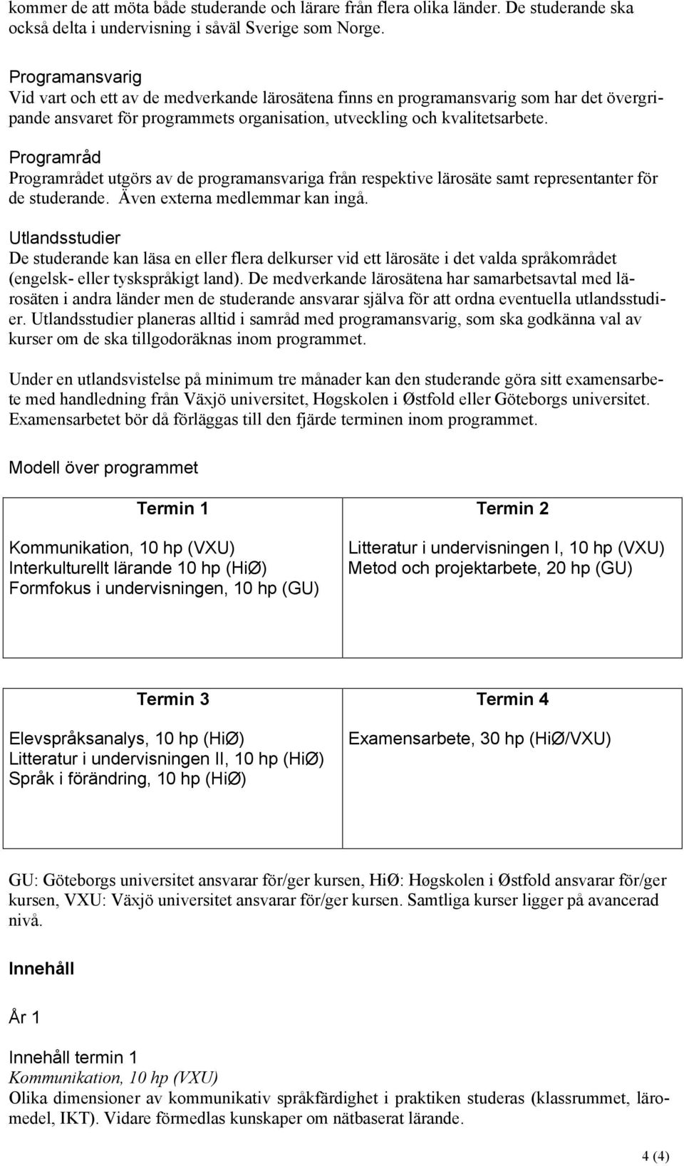 Programråd Programrådet utgörs av de programansvariga från respektive lärosäte samt representanter för de studerande. Även externa medlemmar kan ingå.