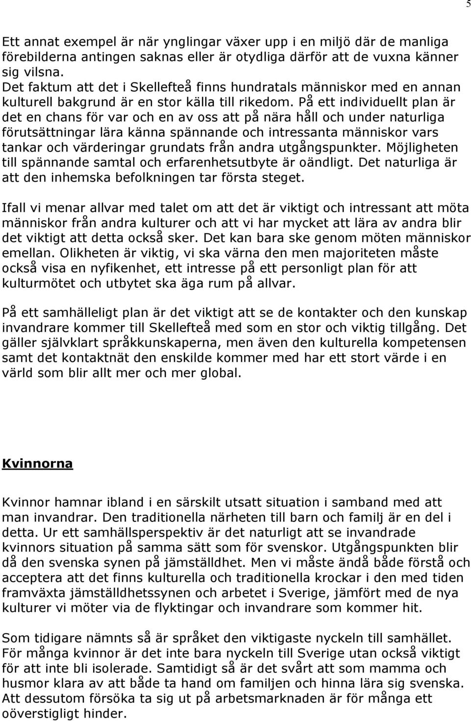 På ett individuellt plan är det en chans för var och en av oss att på nära håll och under naturliga förutsättningar lära känna spännande och intressanta människor vars tankar och värderingar grundats